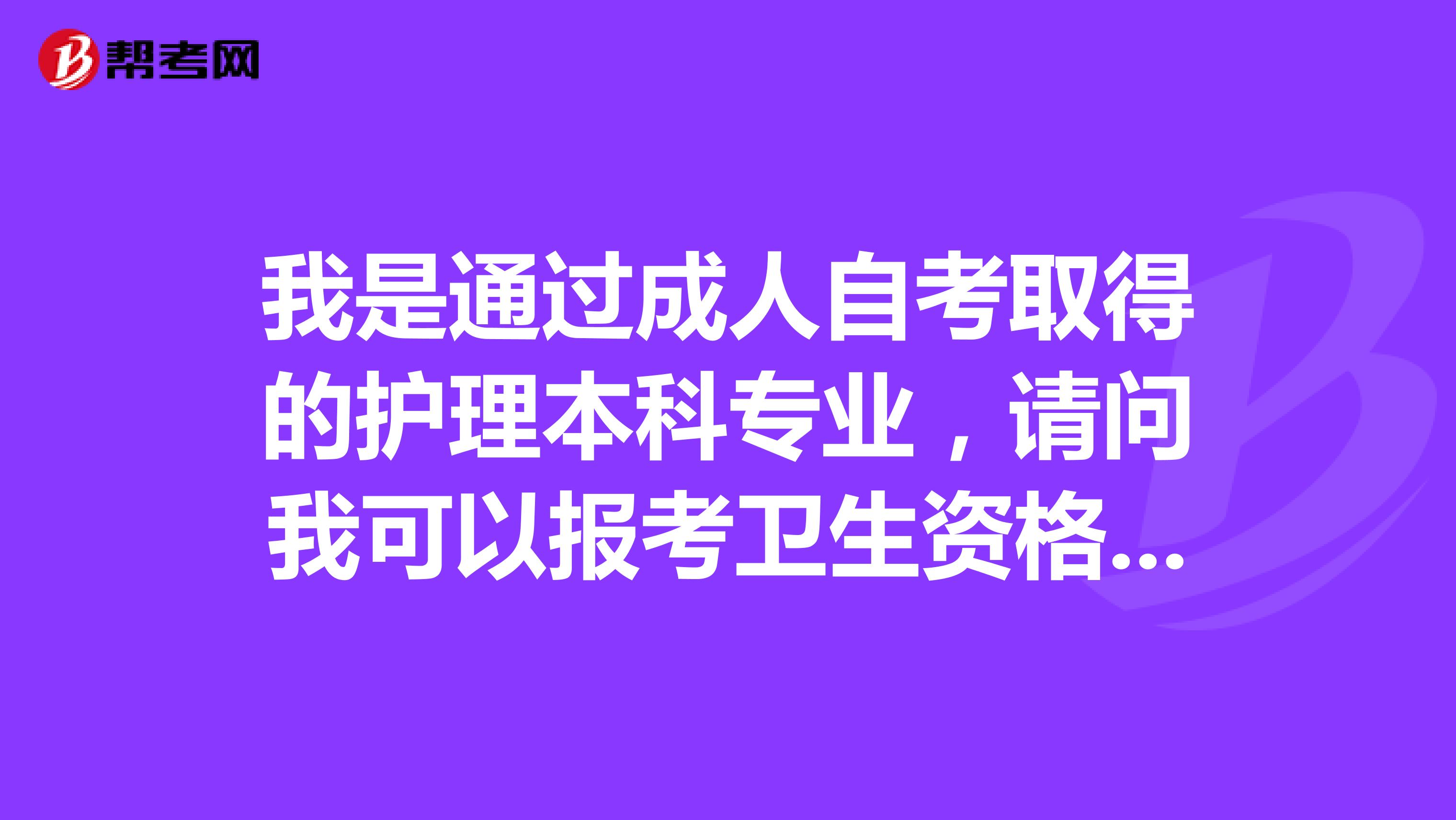 我是通過(guò)成人自考取得的護(hù)理本科專業(yè)，請(qǐng)問(wèn)我可以報(bào)考衛(wèi)生資格考試嗎？