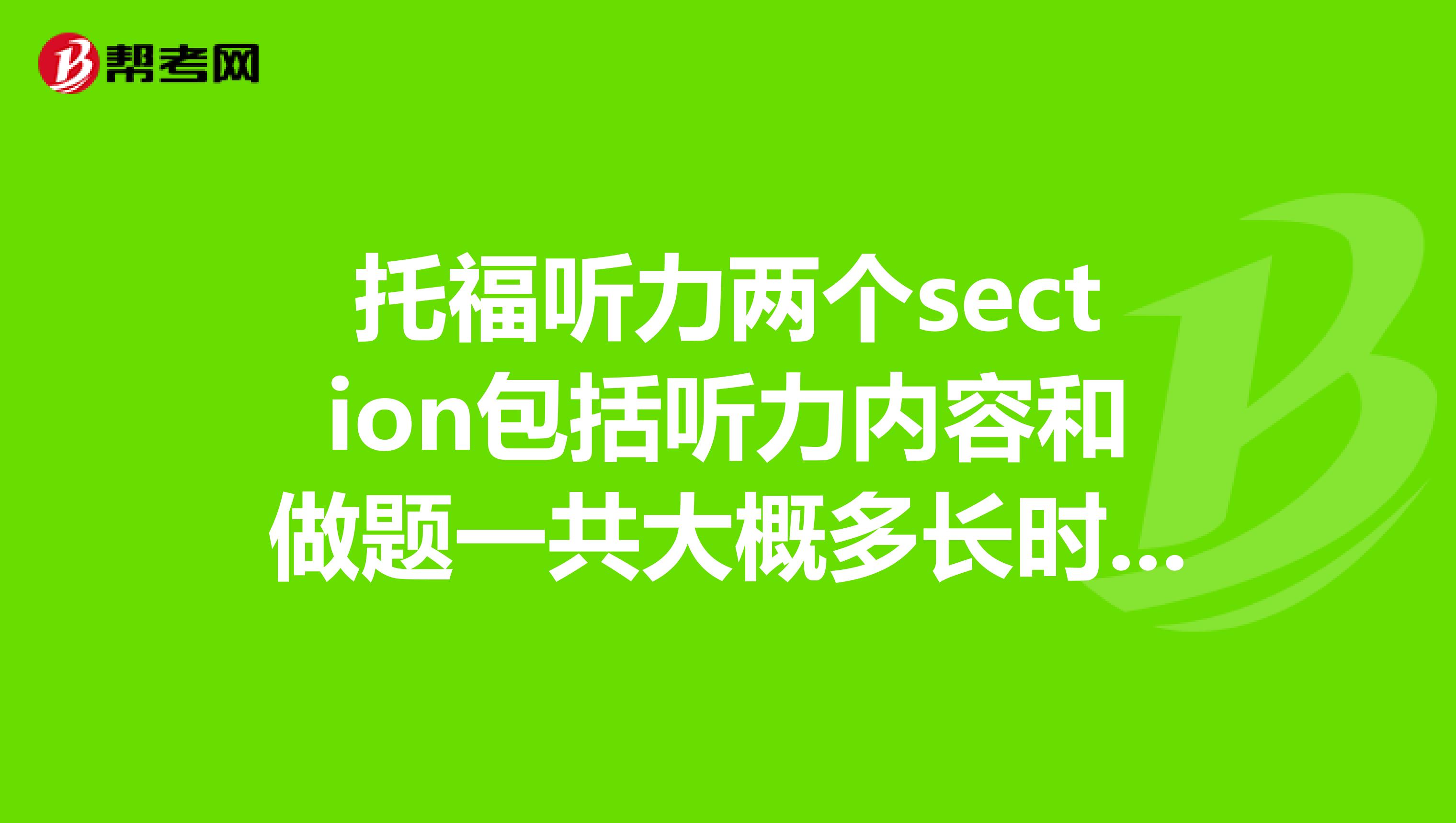 托福听力两个section包括听力内容和做题一共大概多长时间？