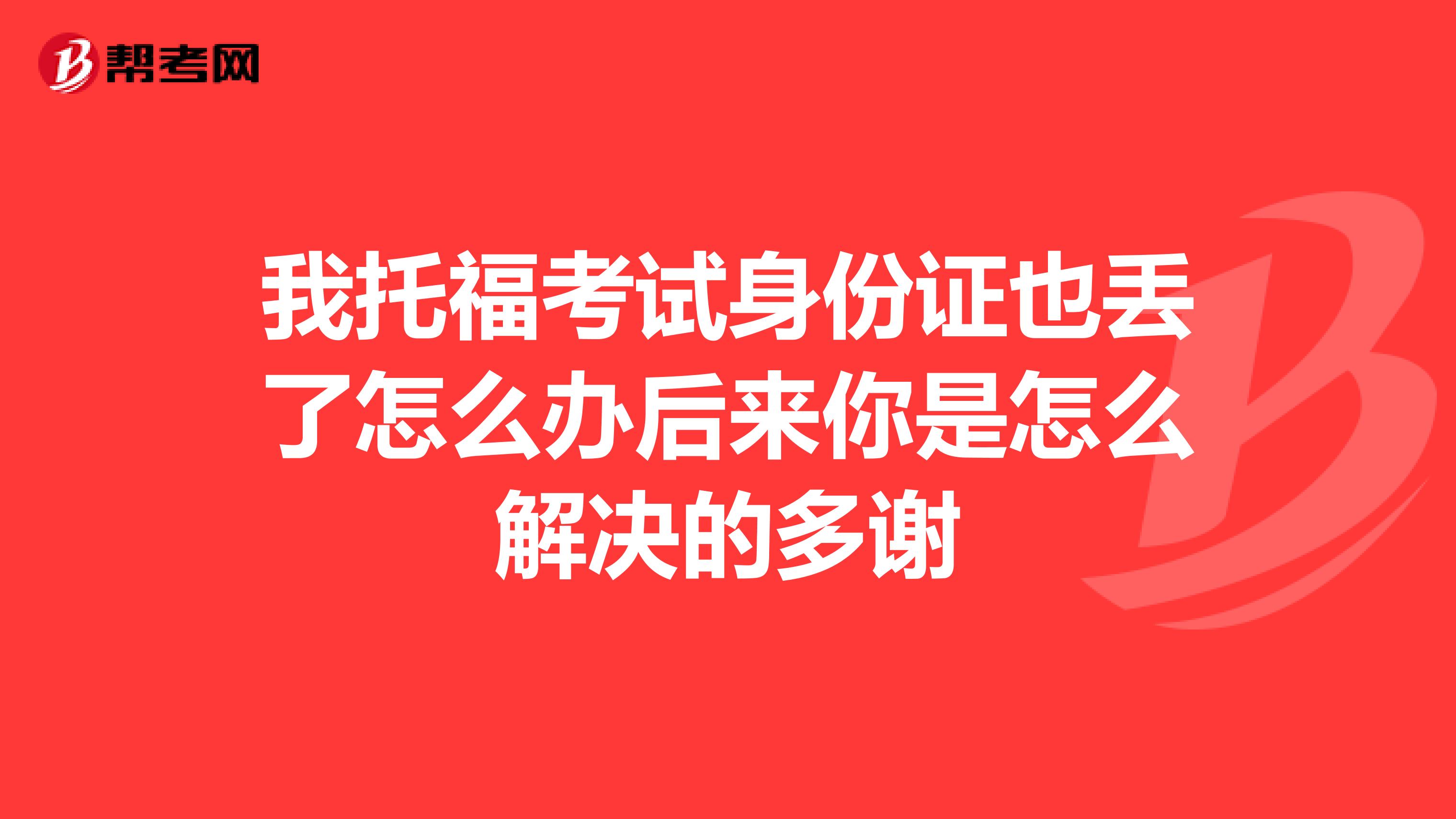 我托福考试身份证也丢了怎么办后来你是怎么解决的多谢