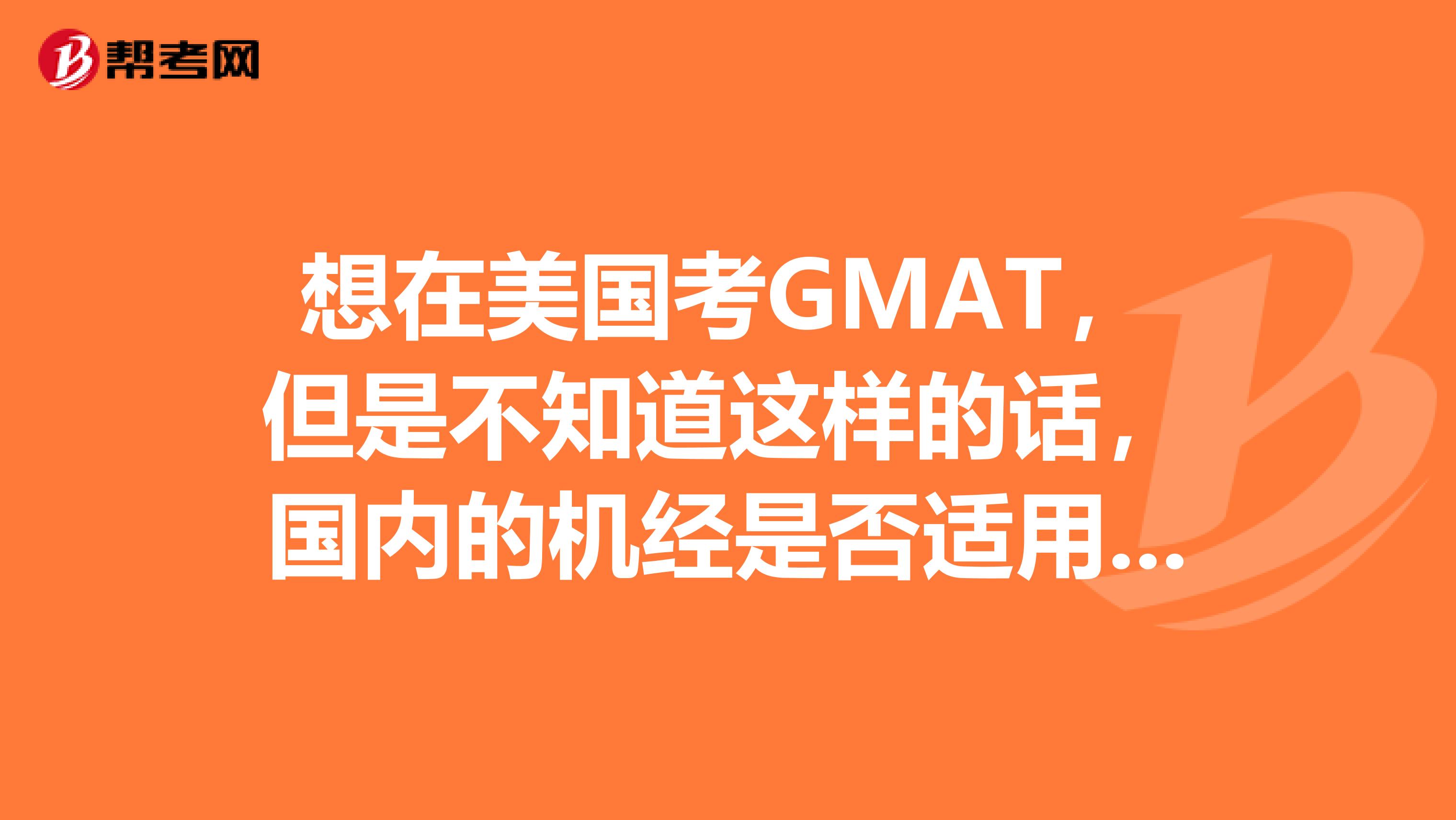 想在美国考GMAT,但是不知道这样的话,国内的机经是否适用。也就是说,北美和大陆同一时间段的考试题库一样么?