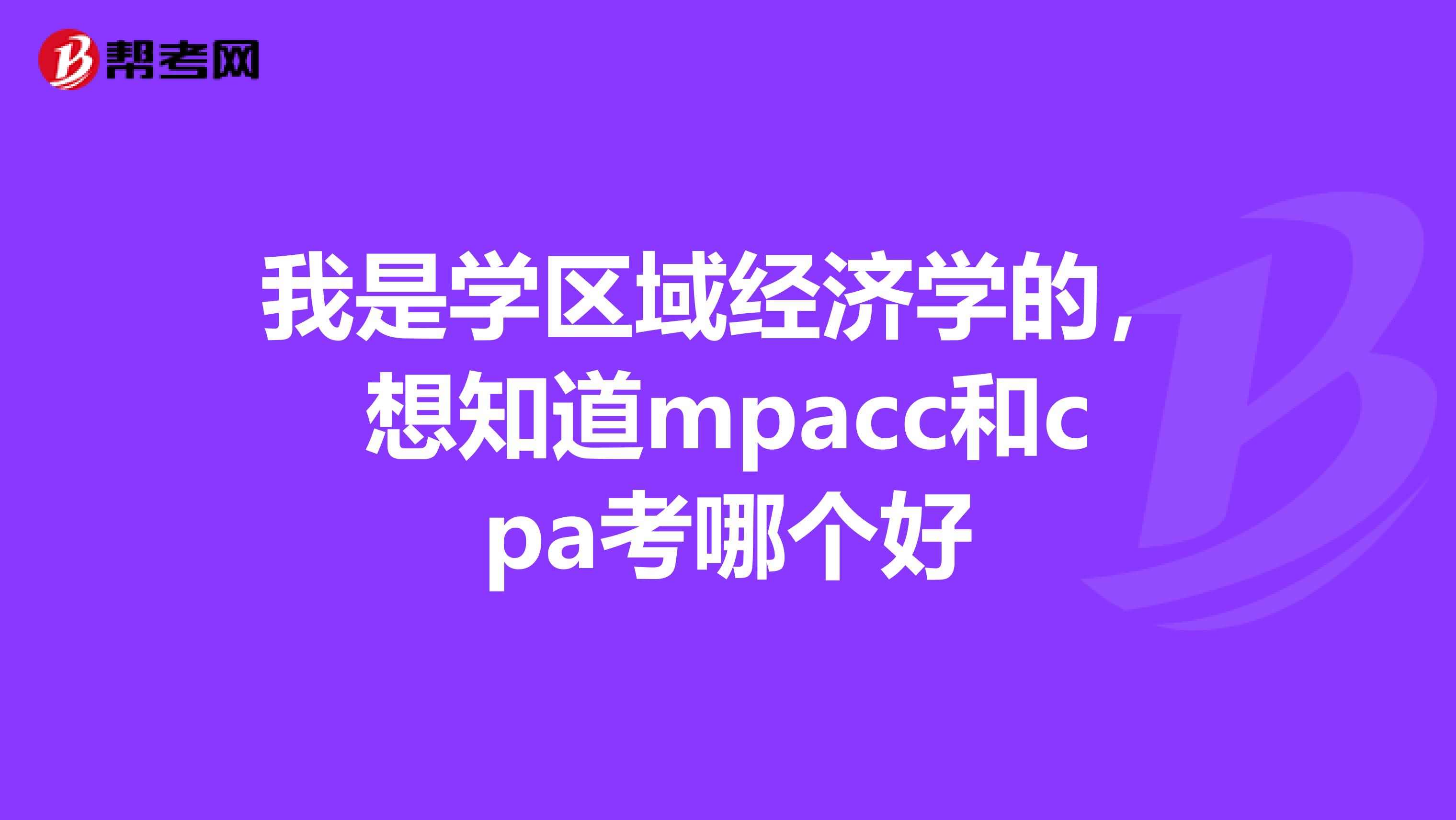 我是学区域经济学的,想知道mpacc和cpa考哪个好