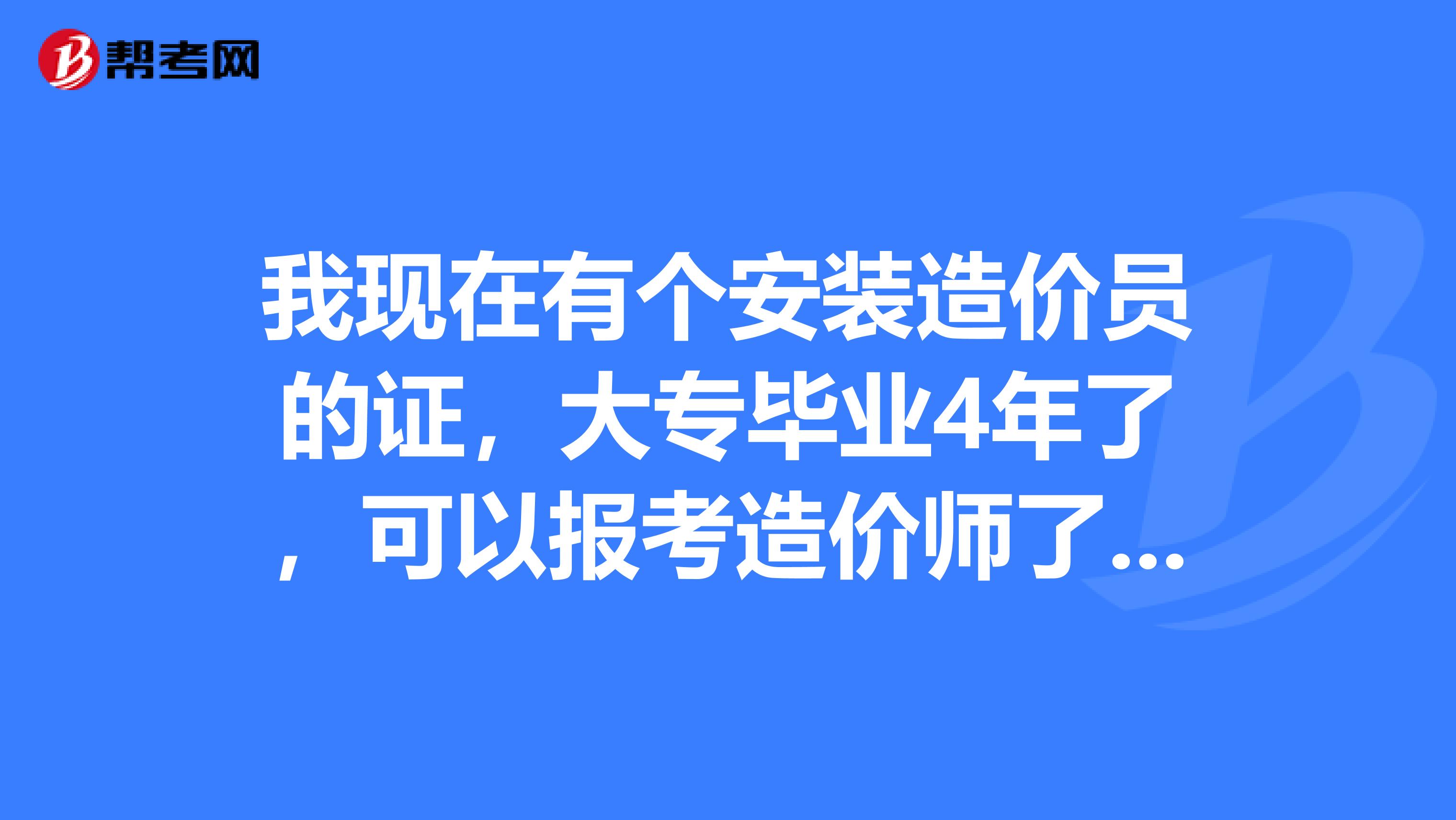 我现在有个安装造价员的证，大专毕业4年了，可以报考造价师了吗，造价师分土建和安装吗