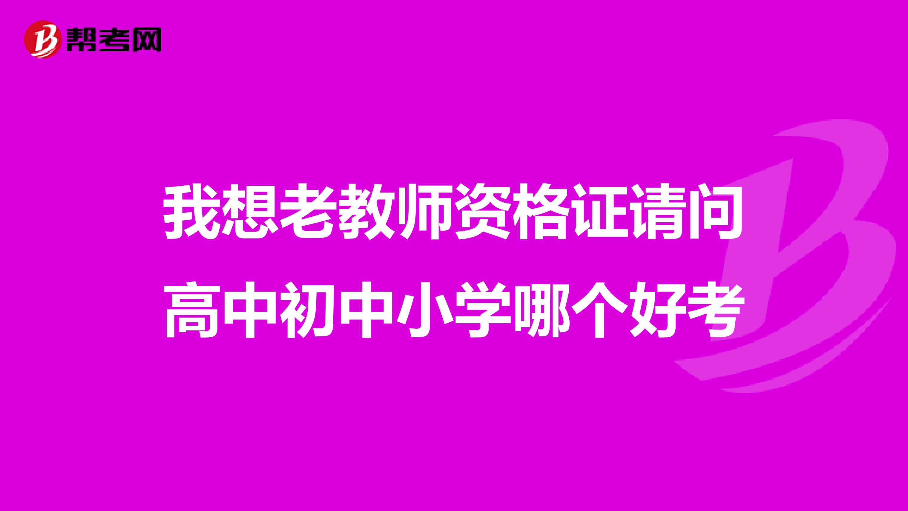 我想老教师资格证请问高中初中小学哪个好考