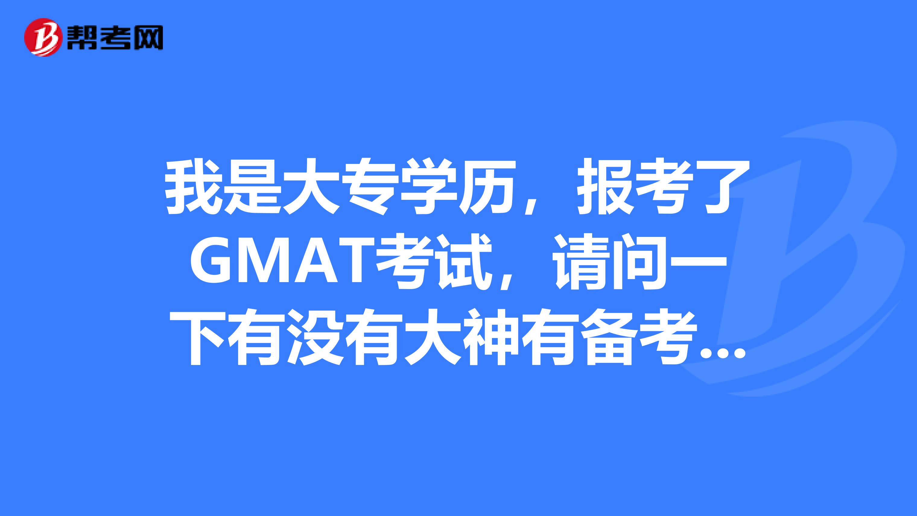 我是大专学历，报考了GMAT考试，请问一下有没有大神有备考的技巧