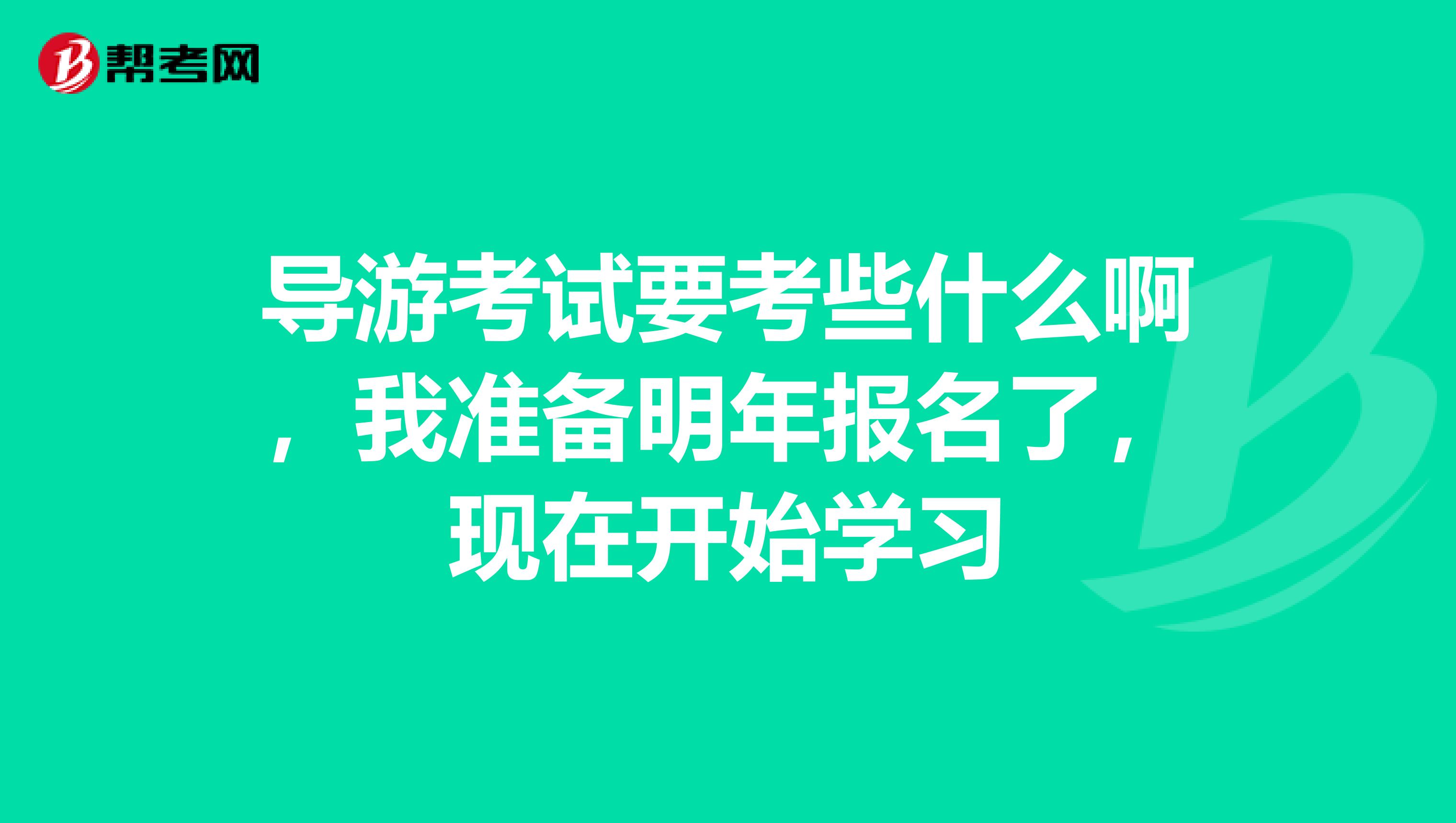 导游考试要考些什么啊,我准备明年报名了,现在开始学习