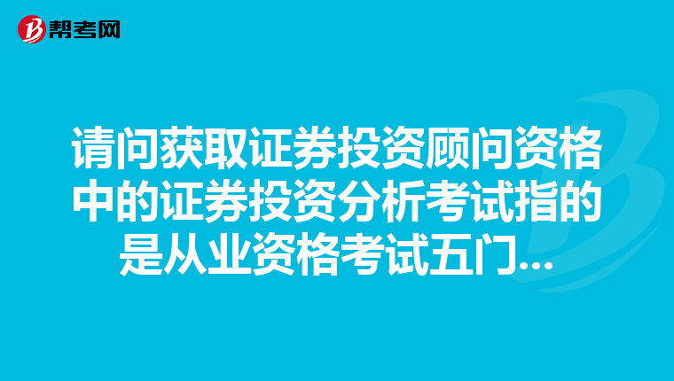 请问获取证券投资顾问资格中的证券投资分析考试指的是从业资格考试五门...