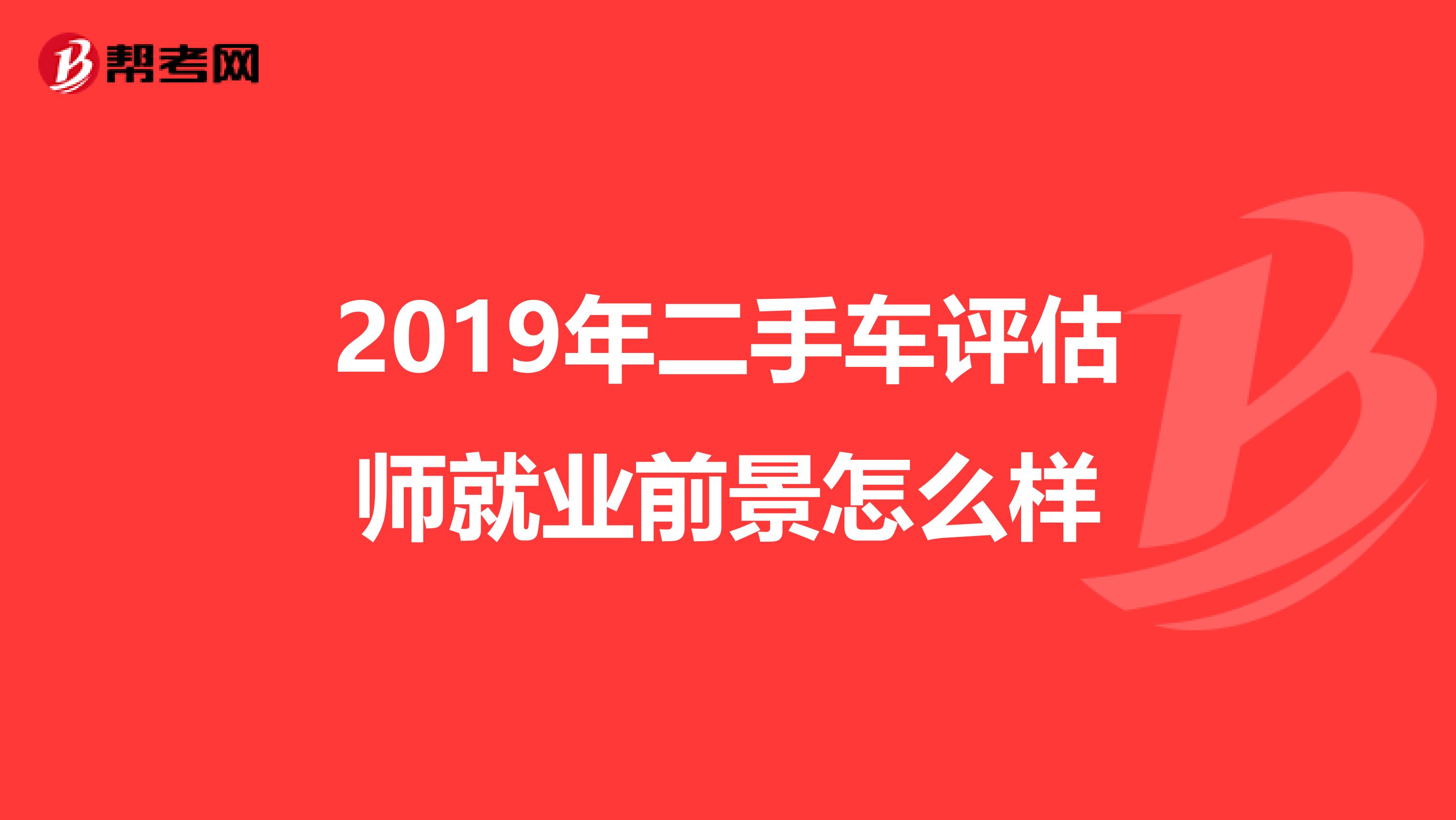 2019年二手车评估师就业前景怎么样
