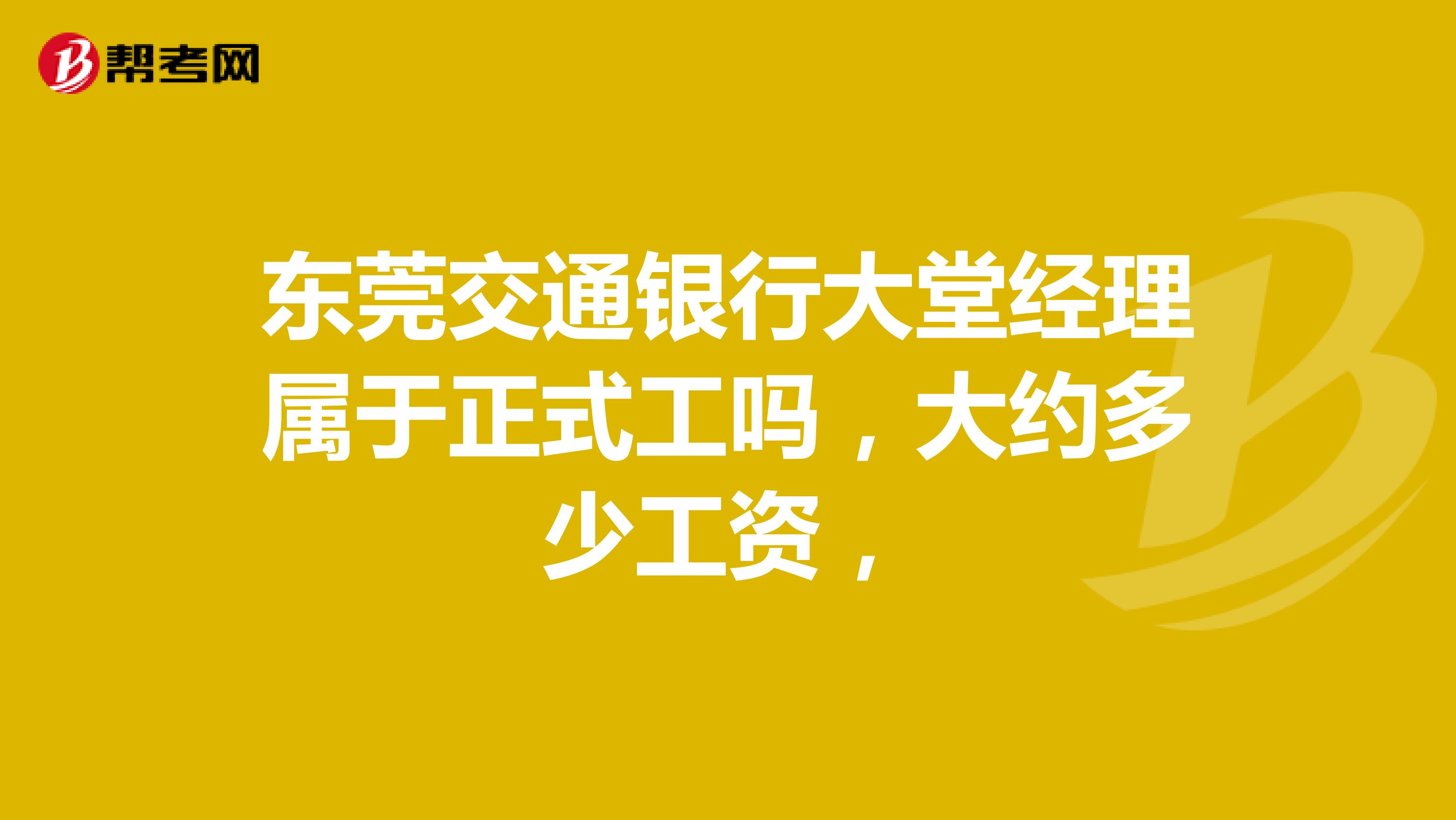 东莞交通银行大堂经理属于正式工吗,大约多少工资,