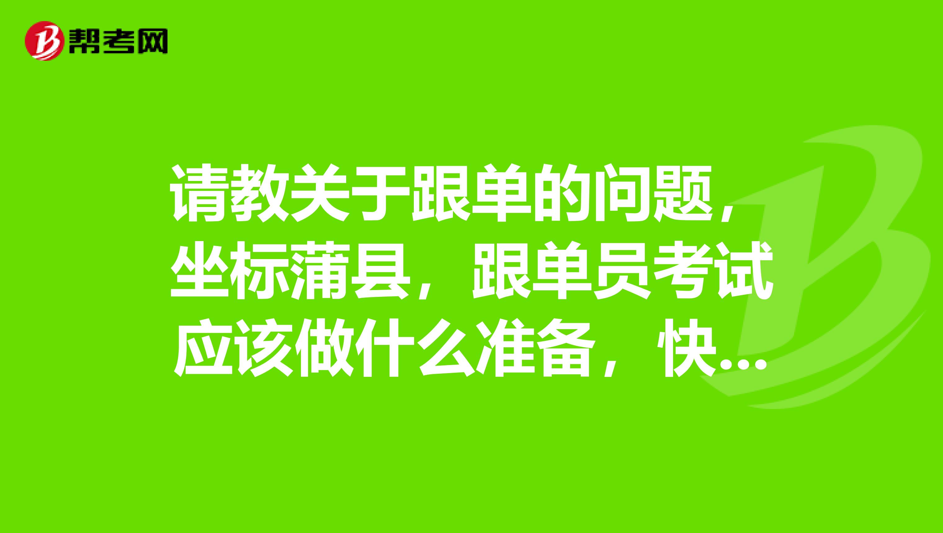 请教关于跟单的问题,坐标蒲县,跟单员考试应该做什么准备,快考试了,很紧张