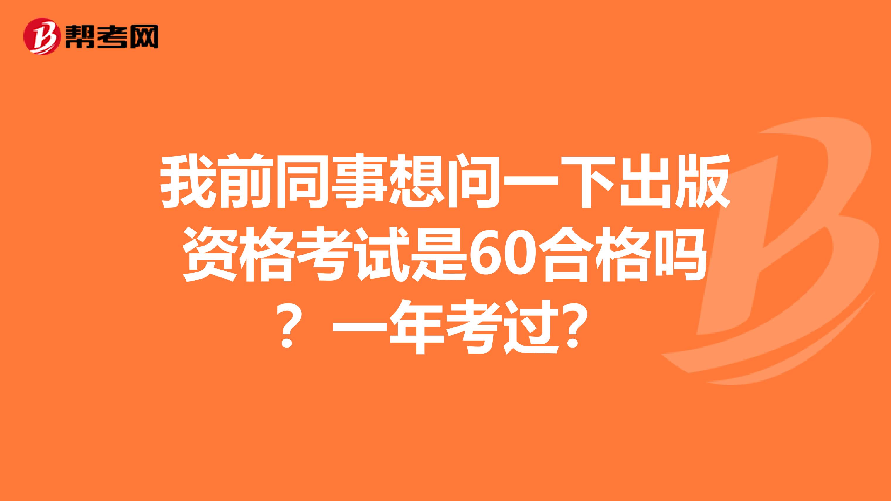 我前同事想问一下出版资格考试是60合格吗?一年考过?