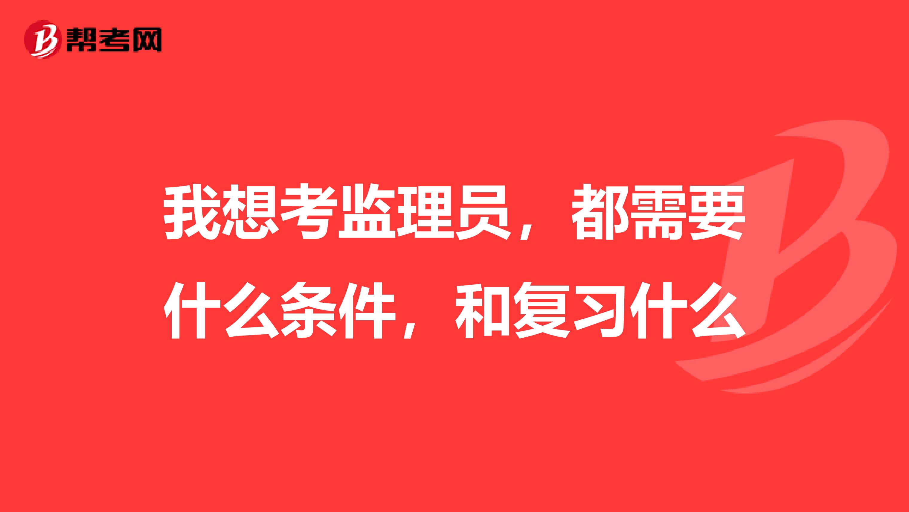 我想考监理员,都需要什么条件,和复习什么