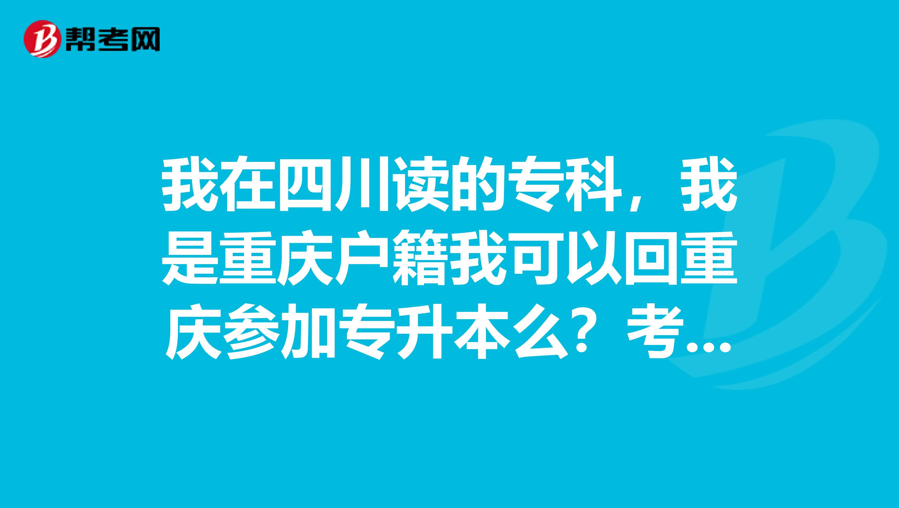 我在四川读的专科,我是重庆户籍我可以回重庆参加专升本么?考重庆的学校么?