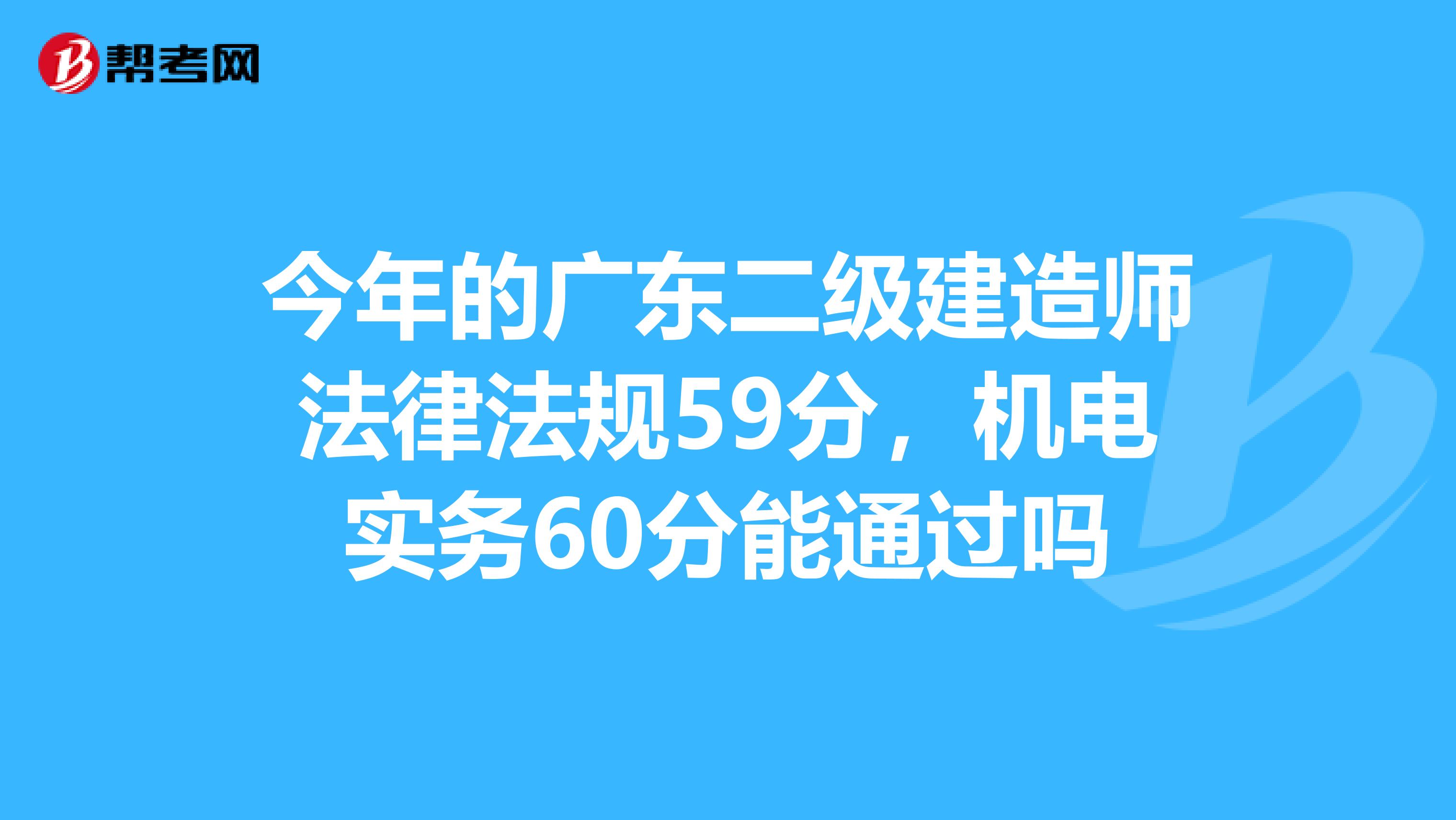 今年的广东二级建造师法律法规59分，机电实务60分能通过吗