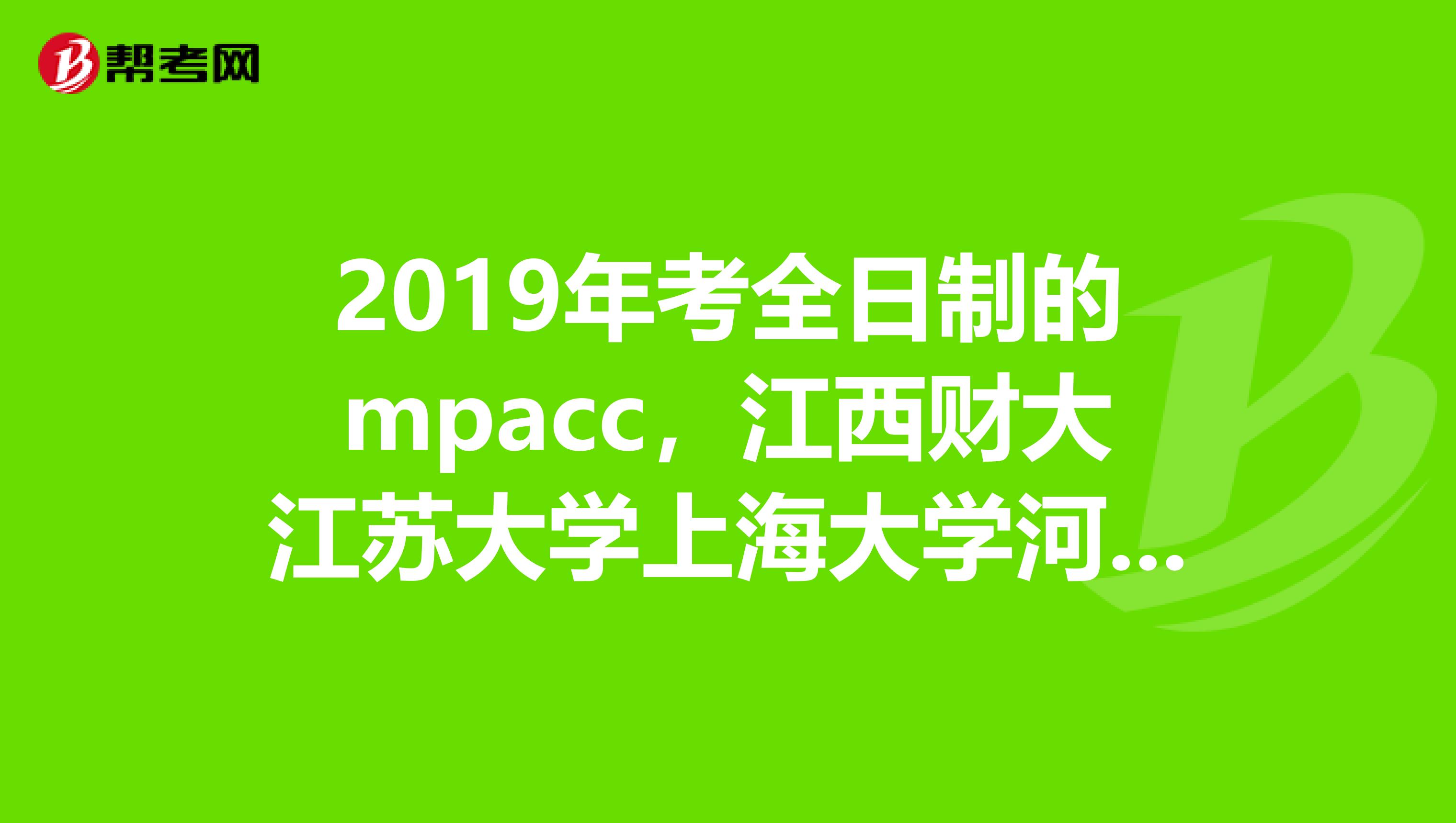 2019年考全日制的mpacc，江西财大江苏大学上海大学河海大学哪个好一点？