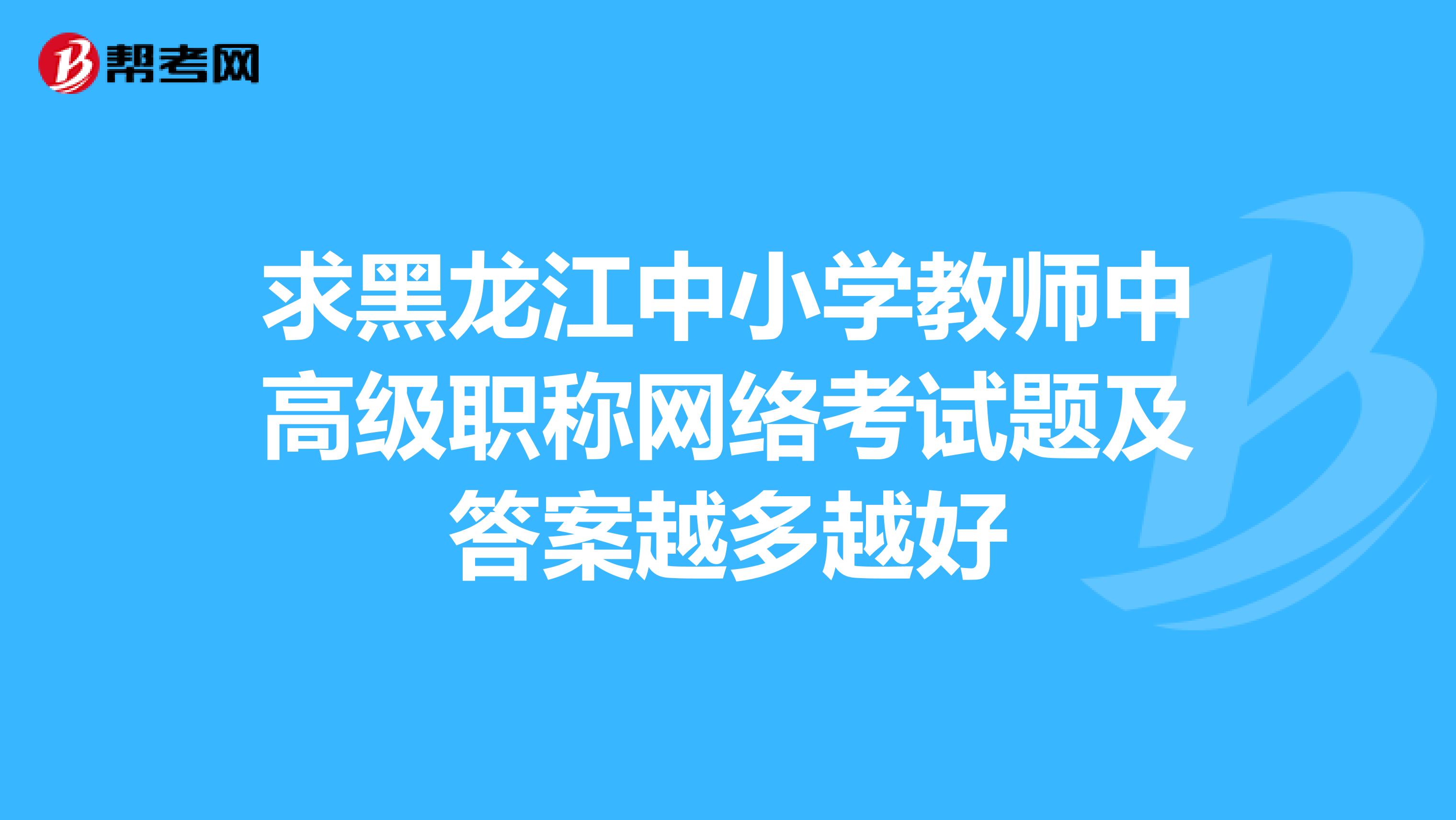 求黑龙江中小学教师中高级职称网络考试题及答案越多越好