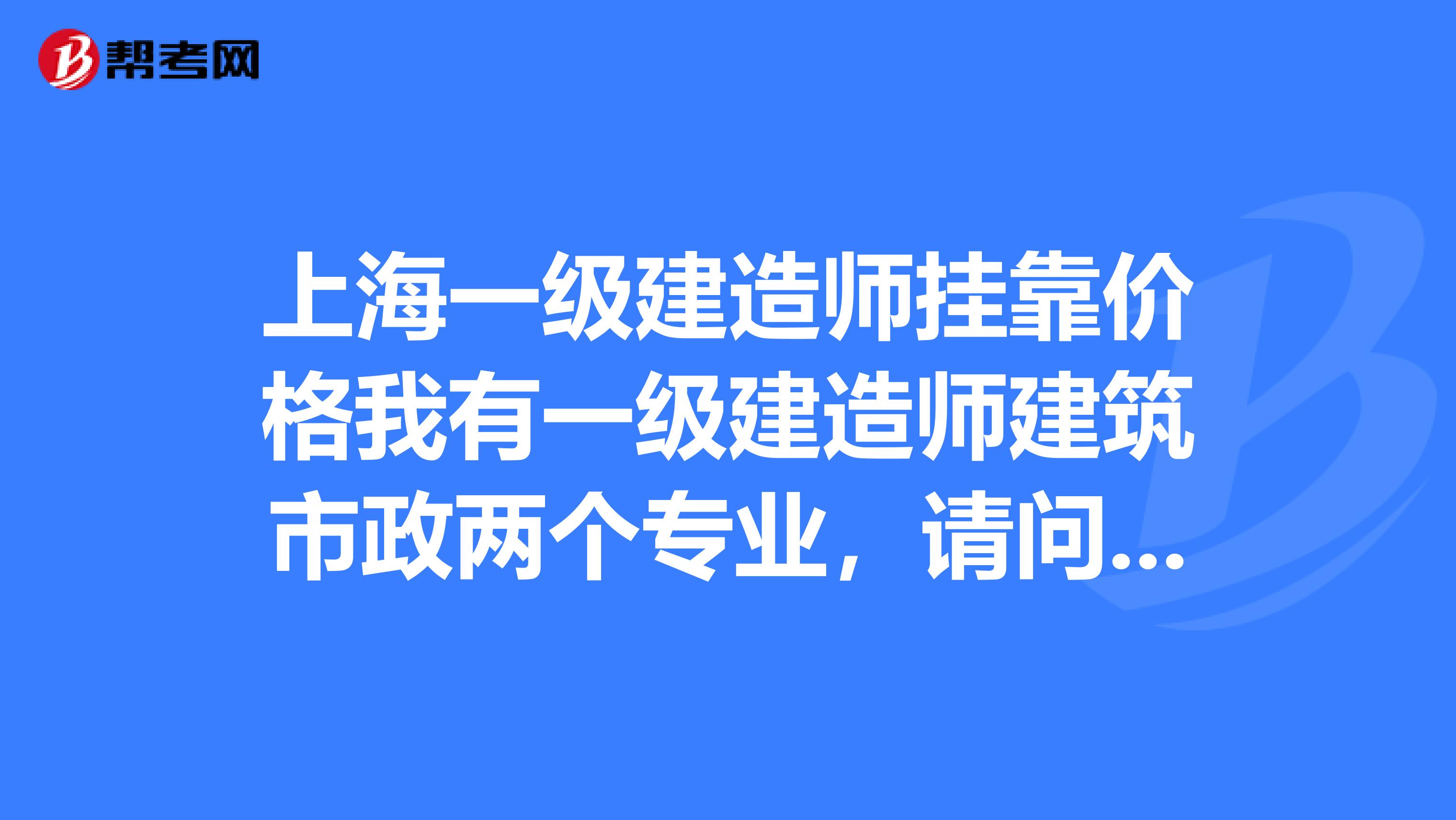 上海一级建造师兼职价格我有一级建造师建筑市政两个专业，请问兼职价格？要求公司在上海。