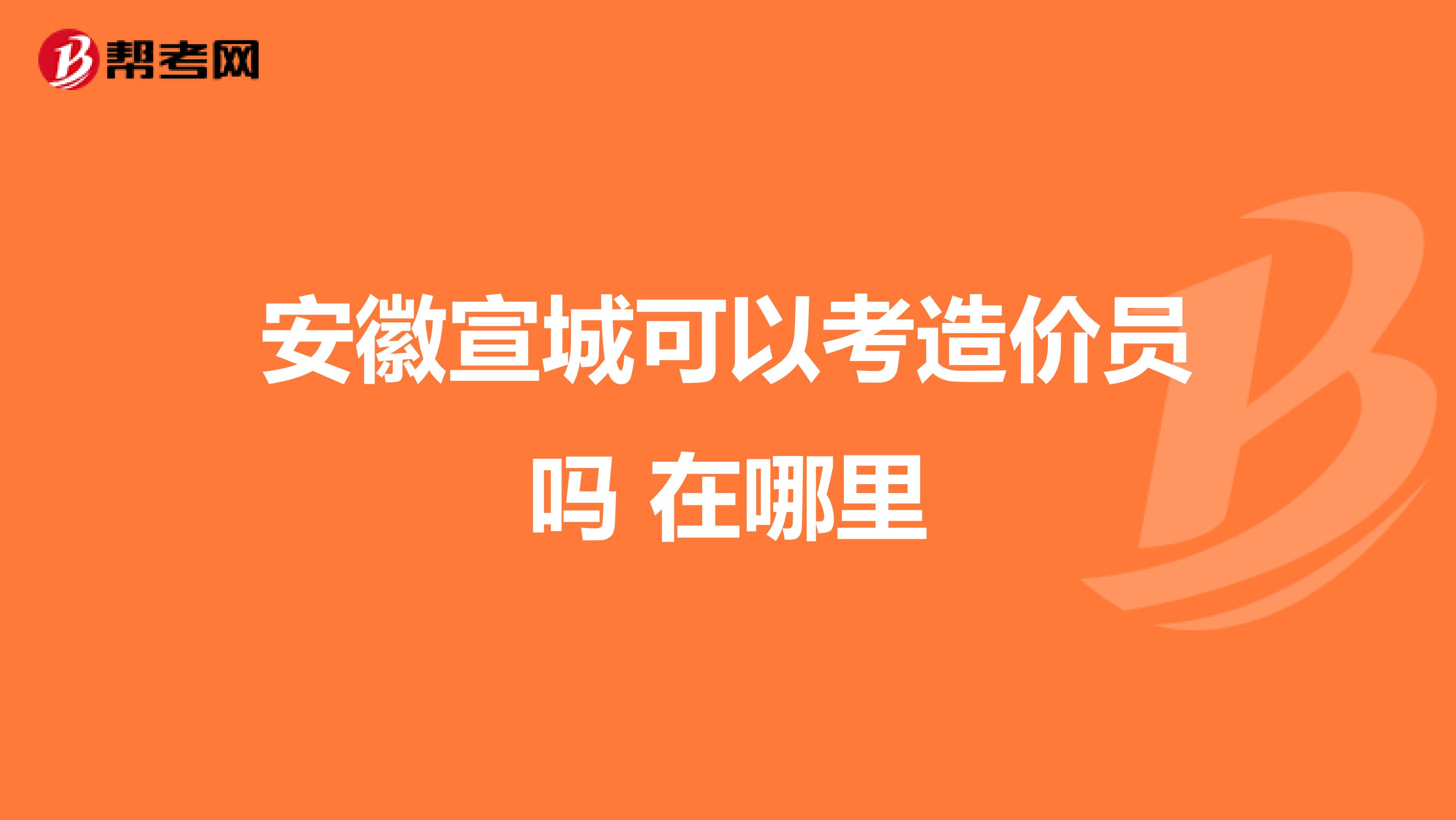 安徽宣城可以考造价员吗 在哪里