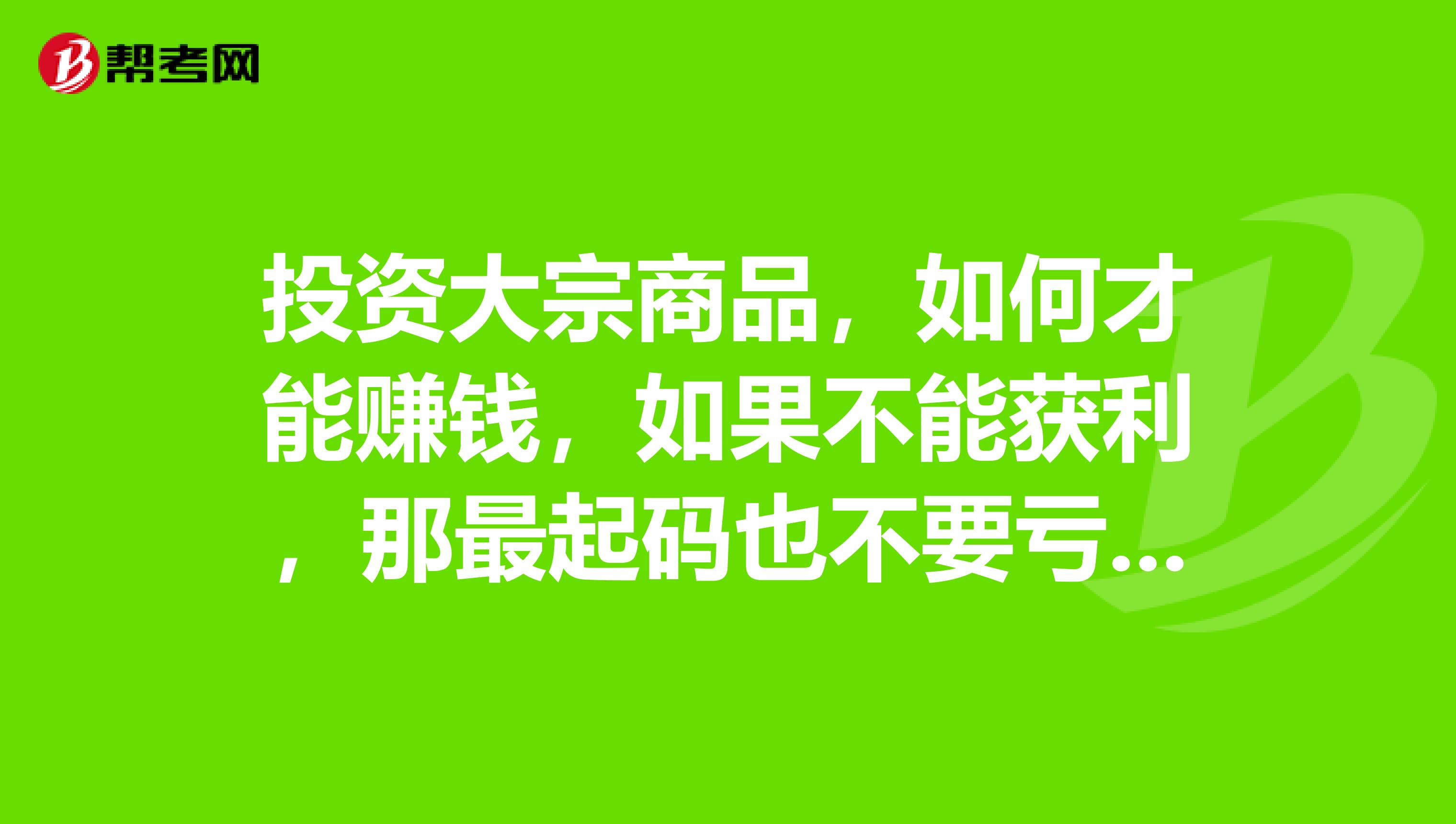 投资大宗商品,如何才能赚钱,如果不能获利,那最起码也不要亏钱,真的可以吗?