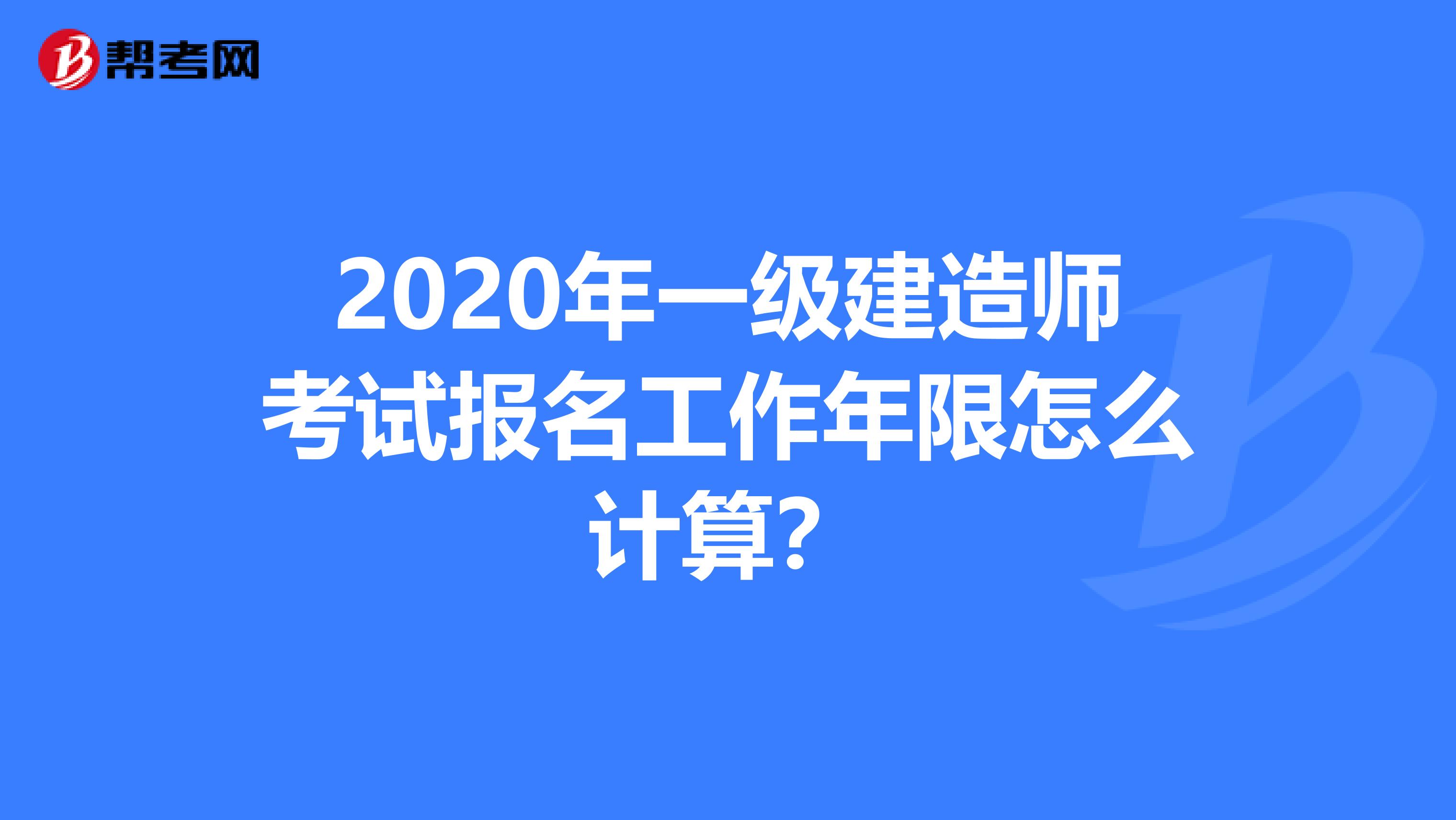 2020年一级建造师考试报名工作年限怎么计算？
