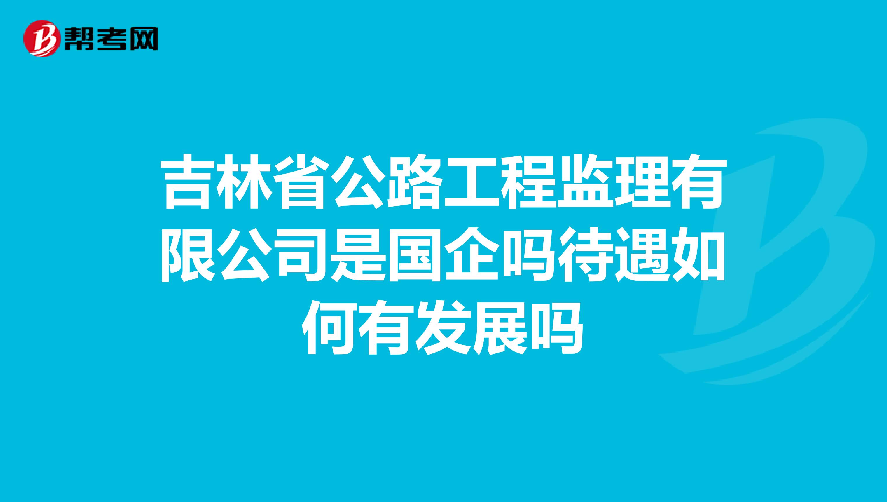 吉林省公路工程监理有限公司是国企吗待遇如何有发展吗