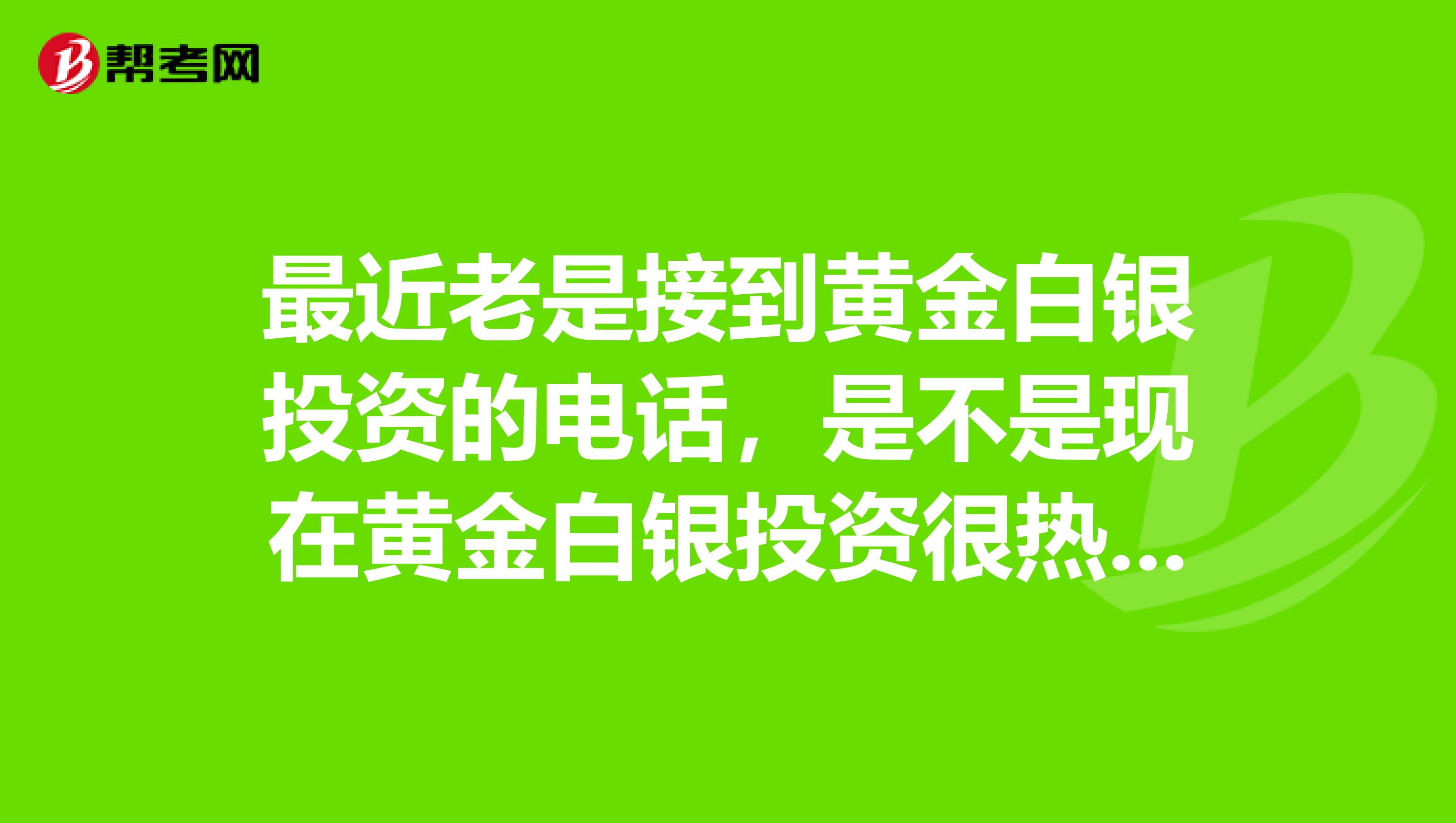 最近老是接到黄金白银投资的电话,是不是现在黄金白银投资很热门啊