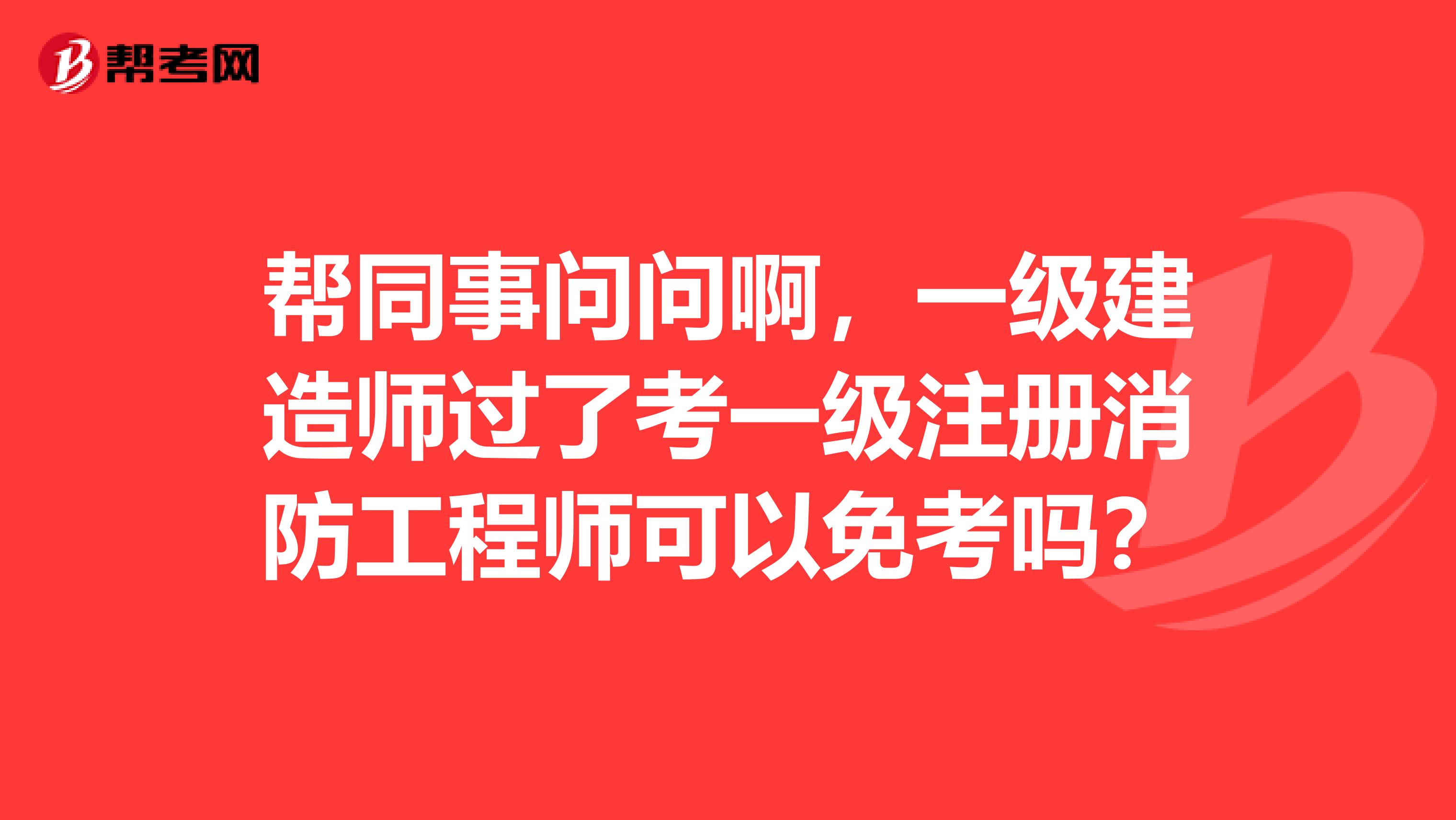 帮同事问问啊，一级建造师过了考一级注册消防工程师可以免考吗？