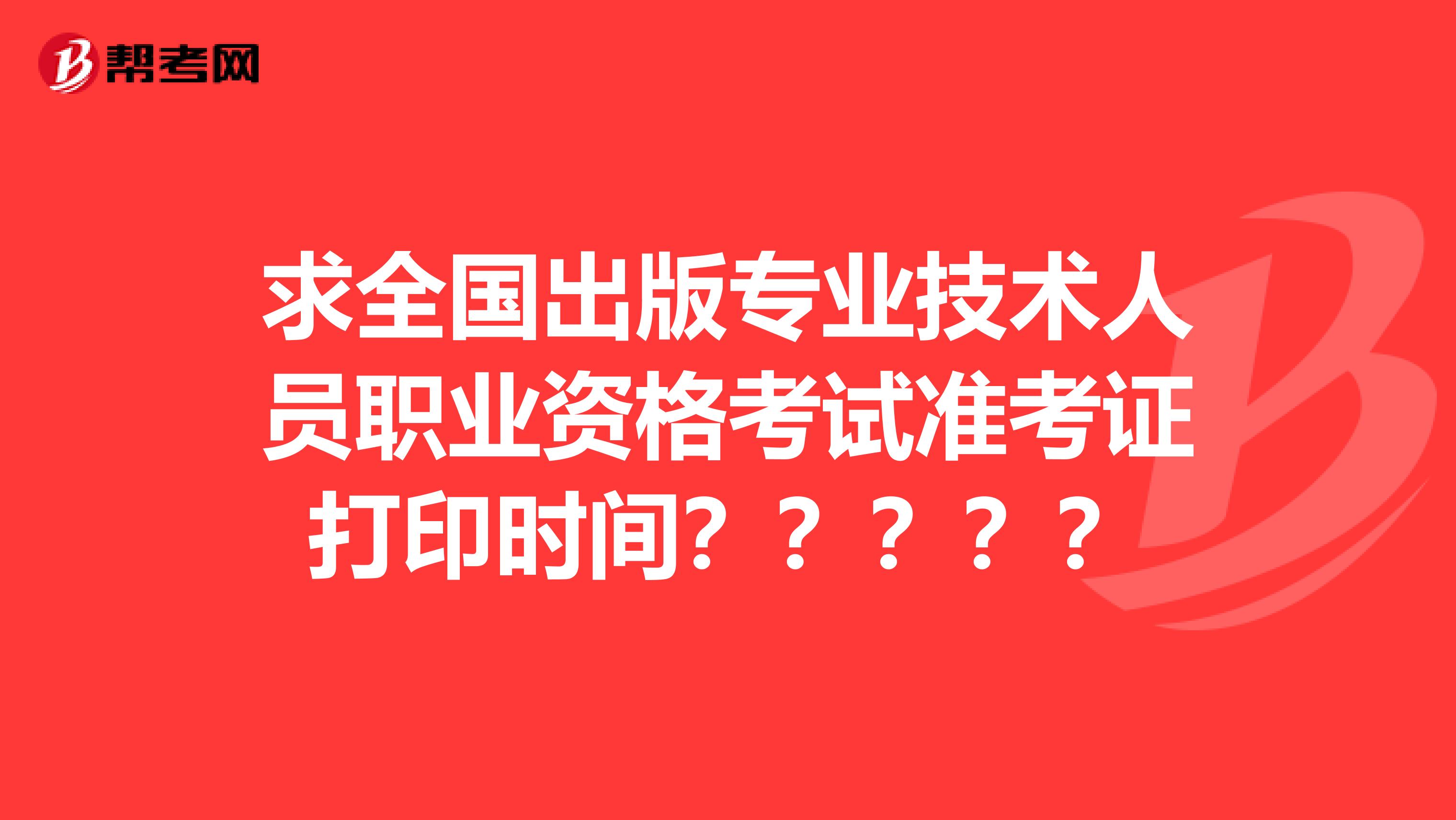 求全国出版专业技术人员职业资格考试准考证打印时间?????