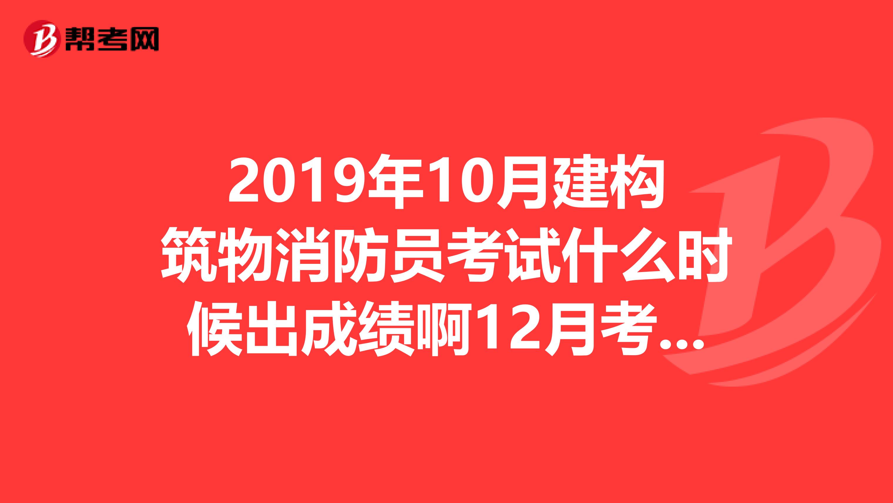 2019年10月建构筑物消防员考试什么时候出成绩啊12月考的实操.谢谢