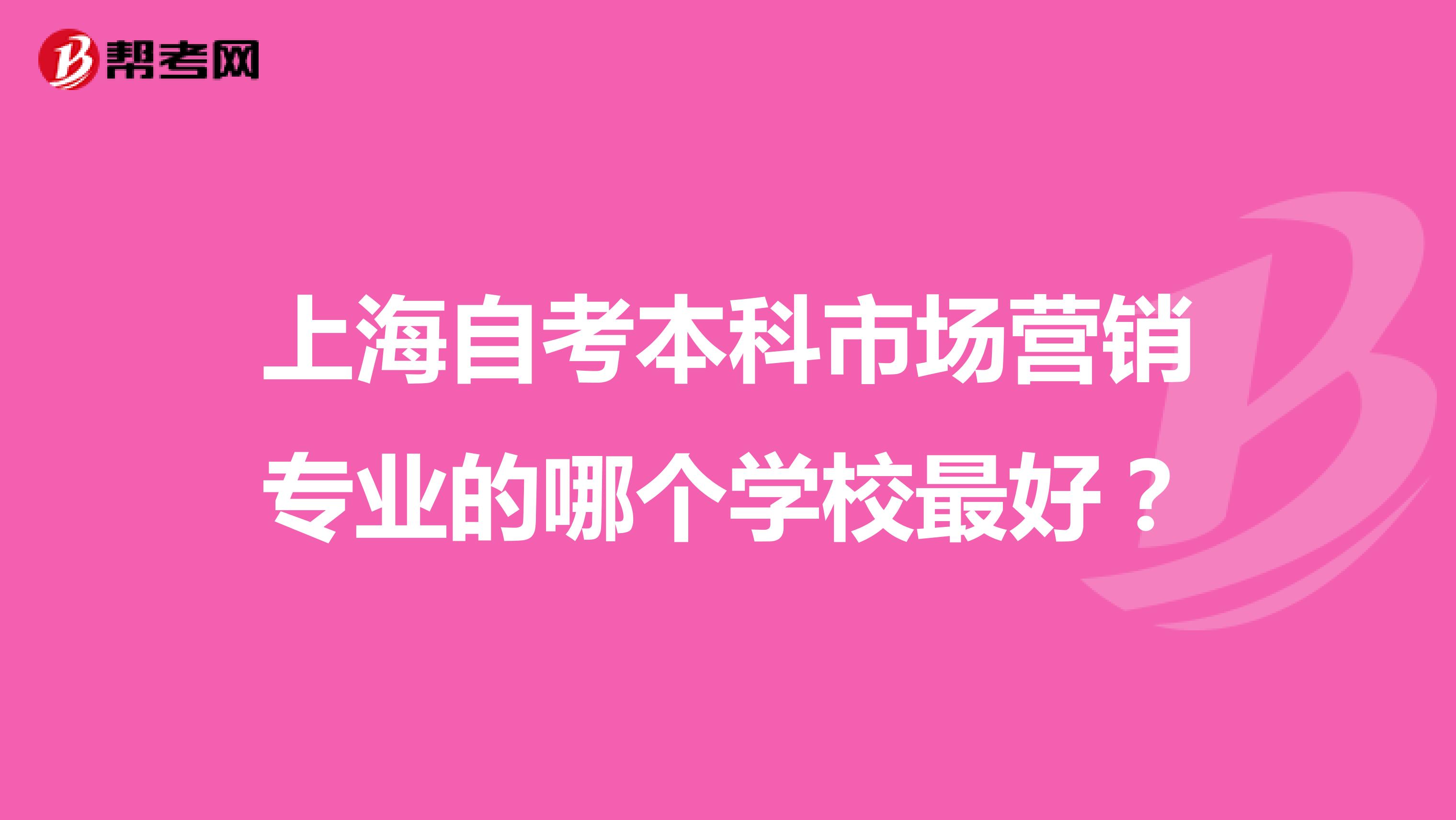 上海自考本科市场营销专业的哪个学校最好？
