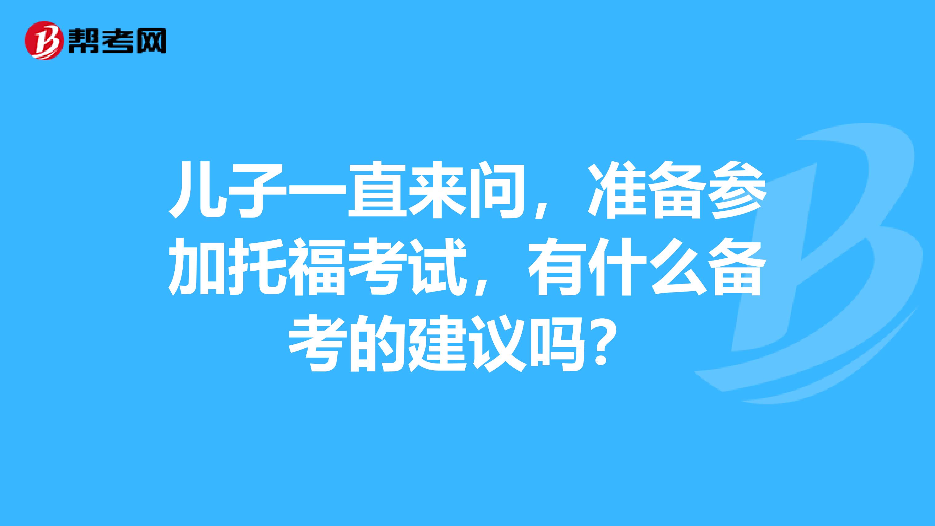 儿子一直来问,准备参加托福考试,有什么备考的建议吗?