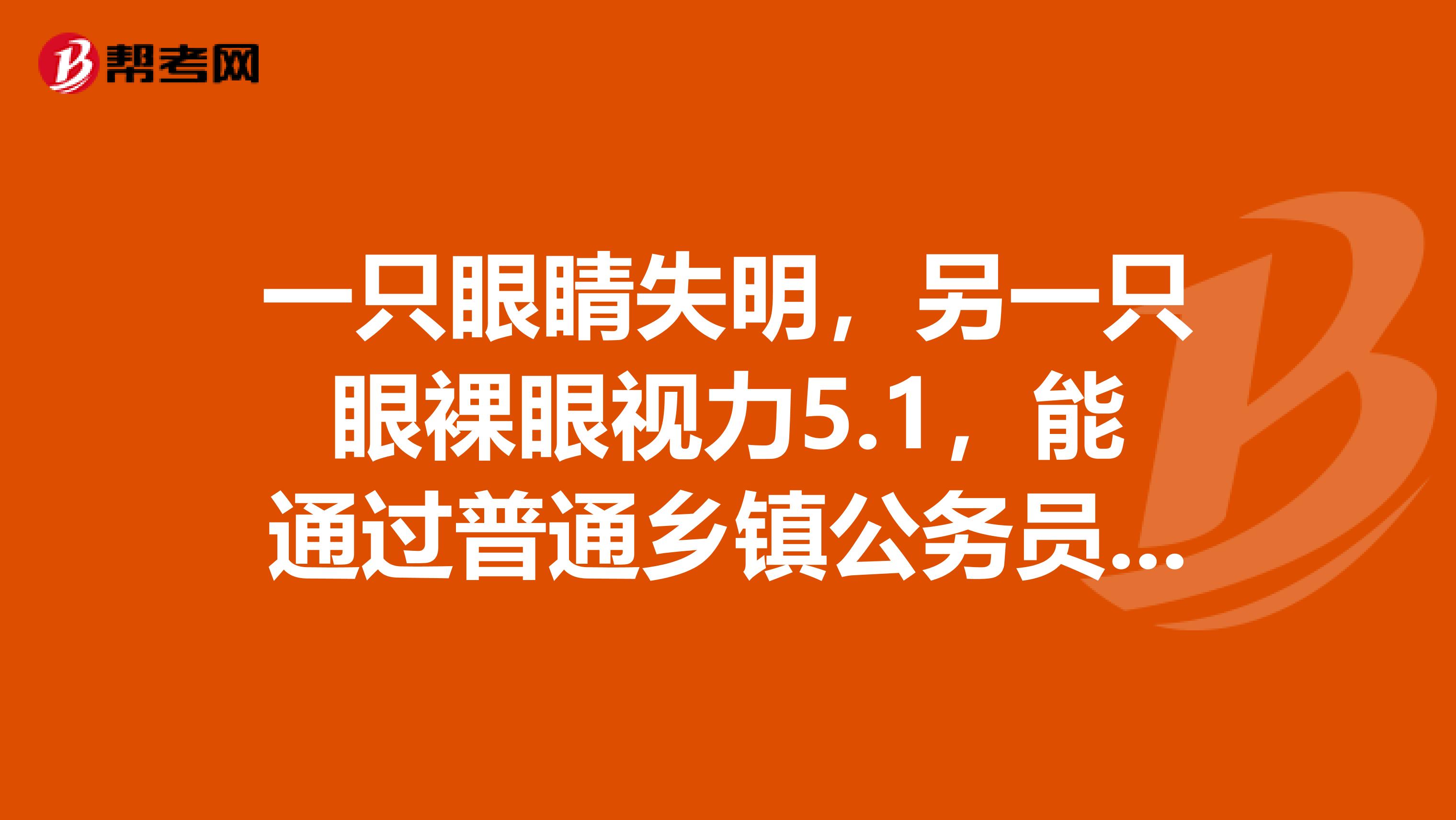 一只眼睛失明,另一只眼裸眼视力5.1,能通过普通乡镇公务员体检吗?