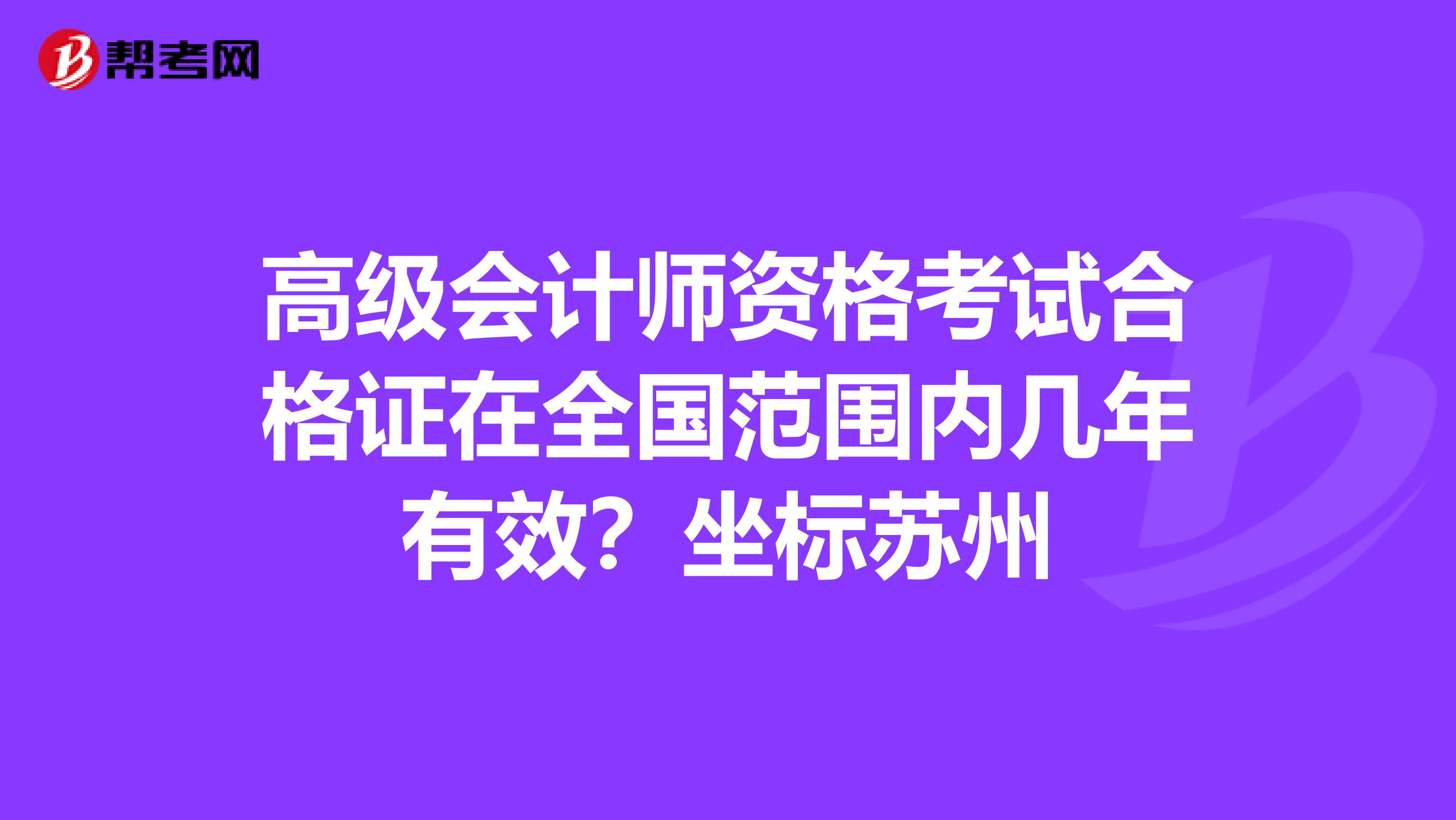 高级会计师资格考试合格证在全国范围内几年有效？坐标苏州