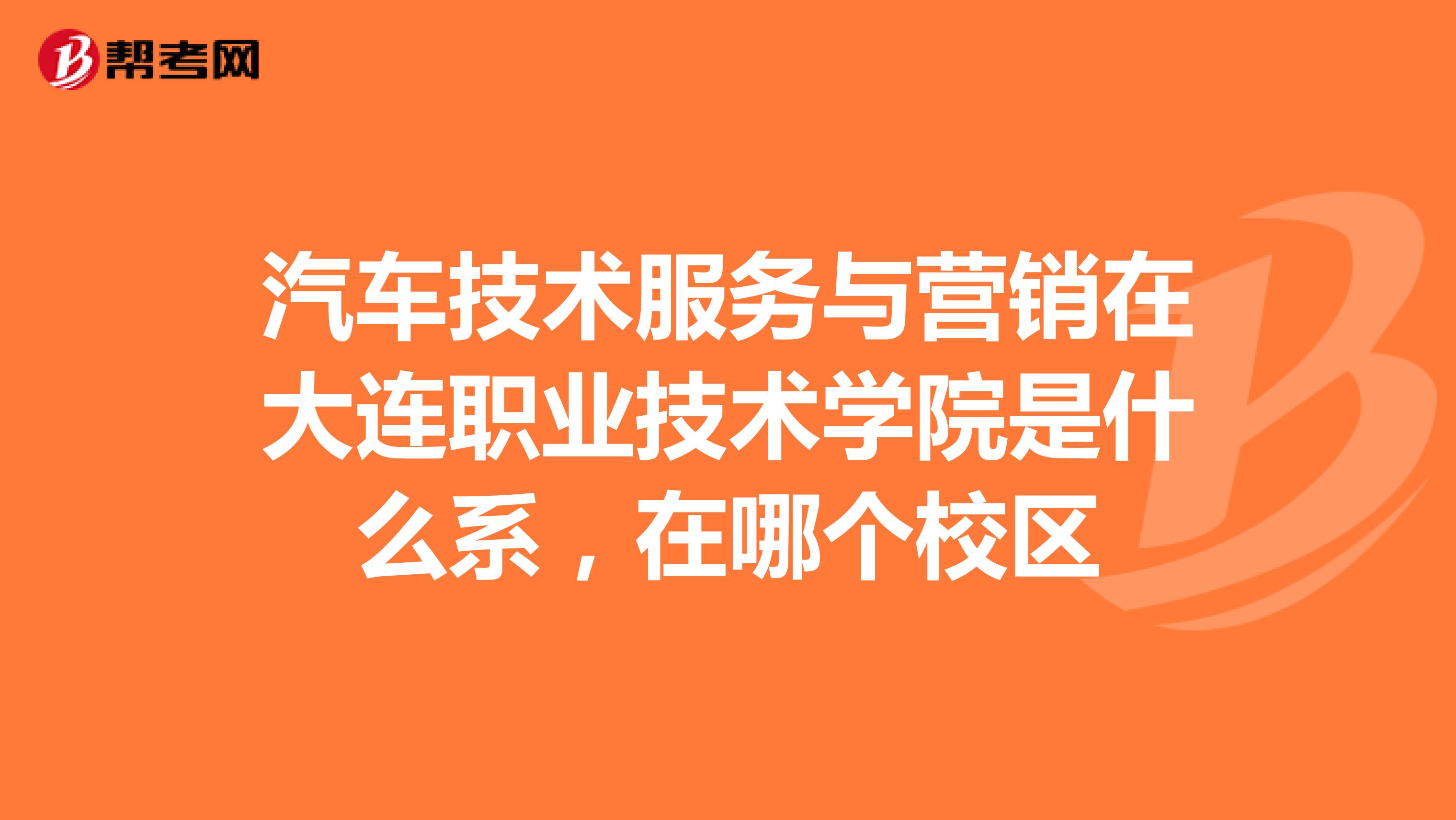 汽车技术服务与营销在大连职业技术学院是什么系，在哪个校区