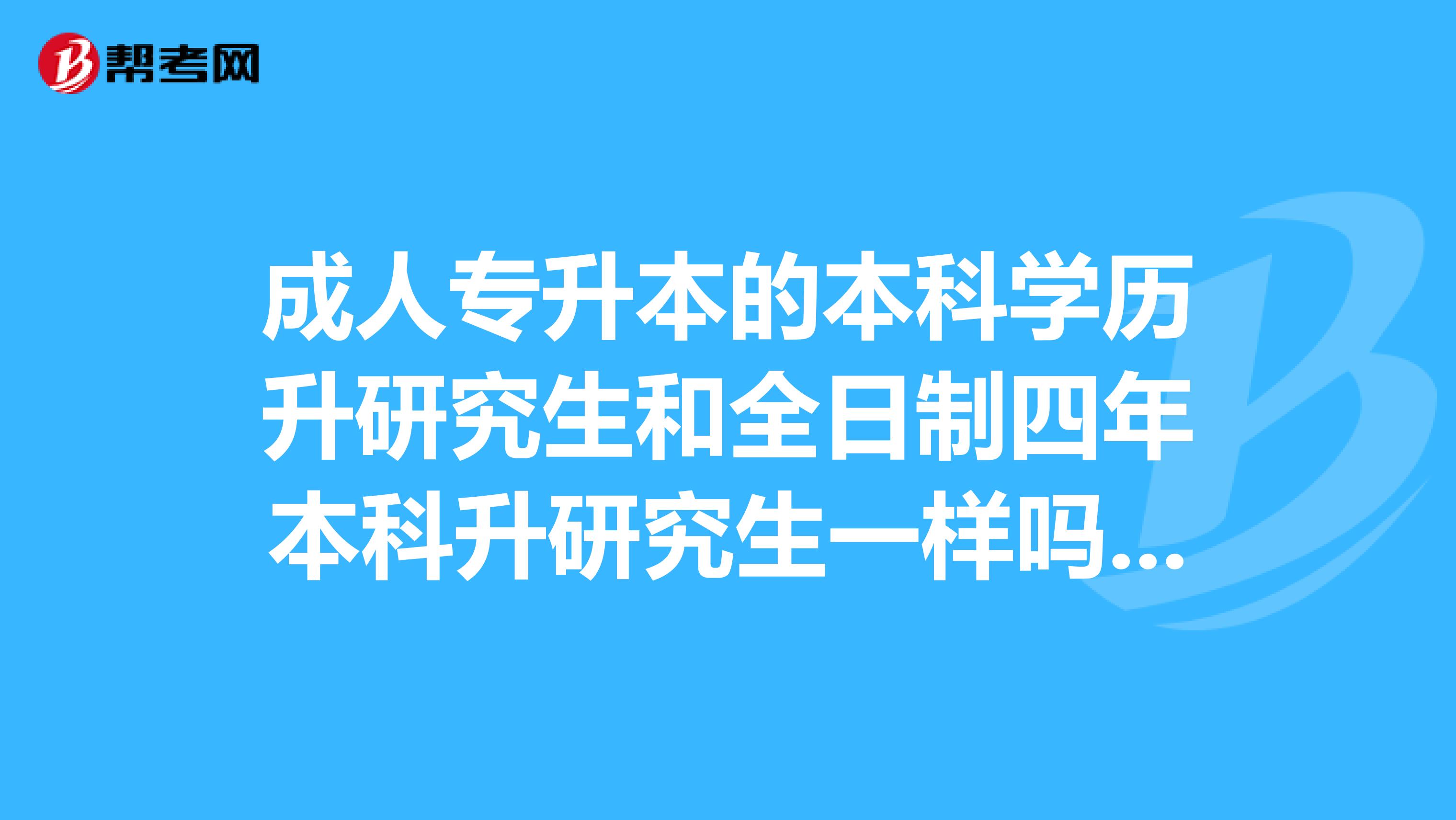 成人專升本的本科學歷升研究生和全日制四年本科升研究生一樣嗎?我是成人本科