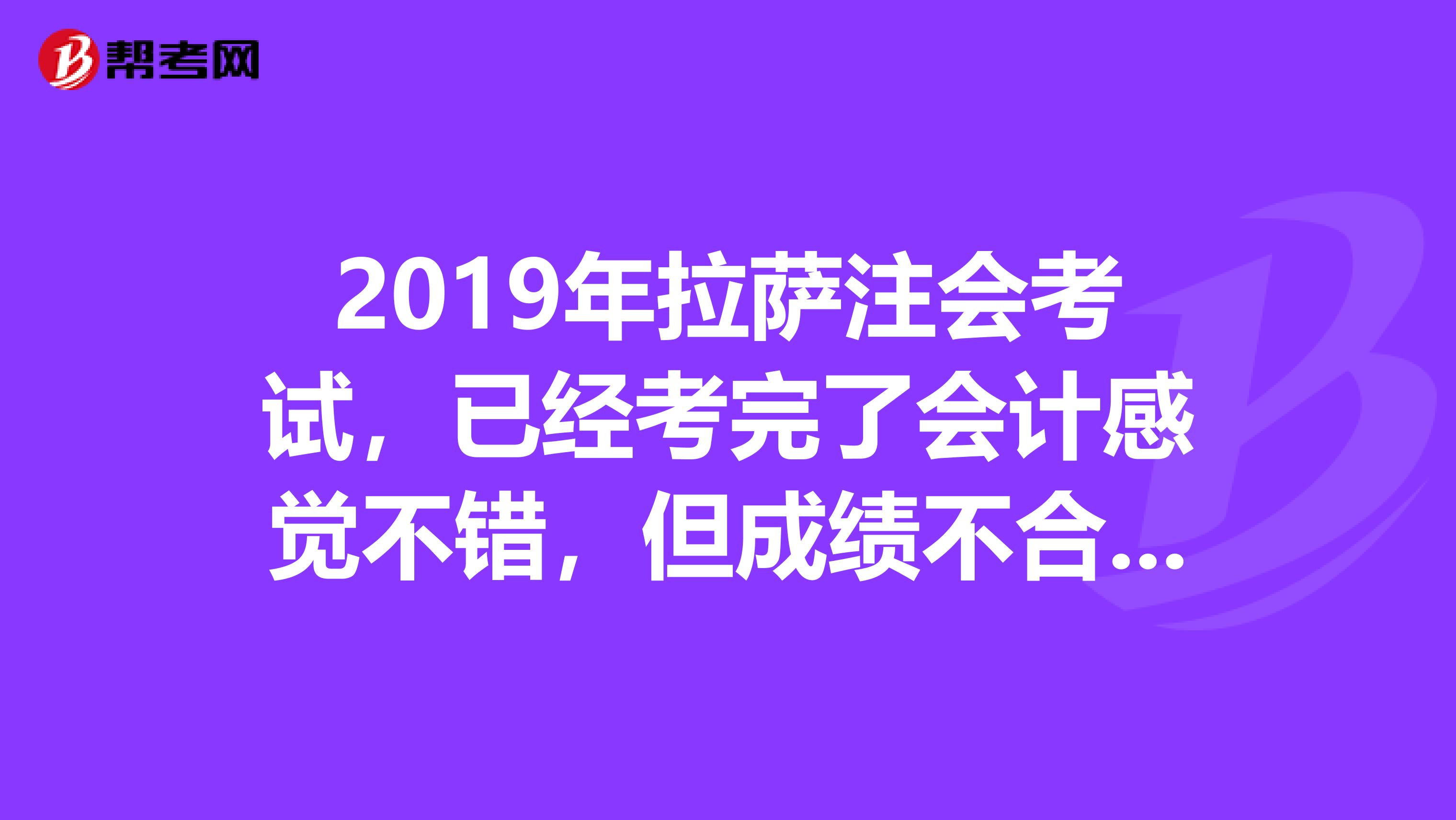 2019年拉萨注会考试,已经考完了会计感觉不错,但成绩不合格,批卷老师其人貌似不太专业?能查分吗?