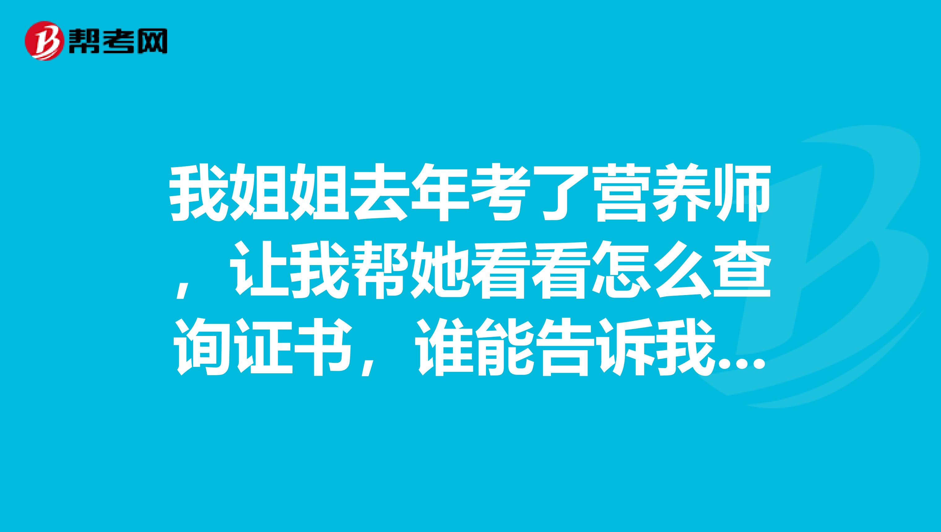 我姐姐去年考了营养师，让我帮她看看怎么查询证书，谁能告诉我吗？