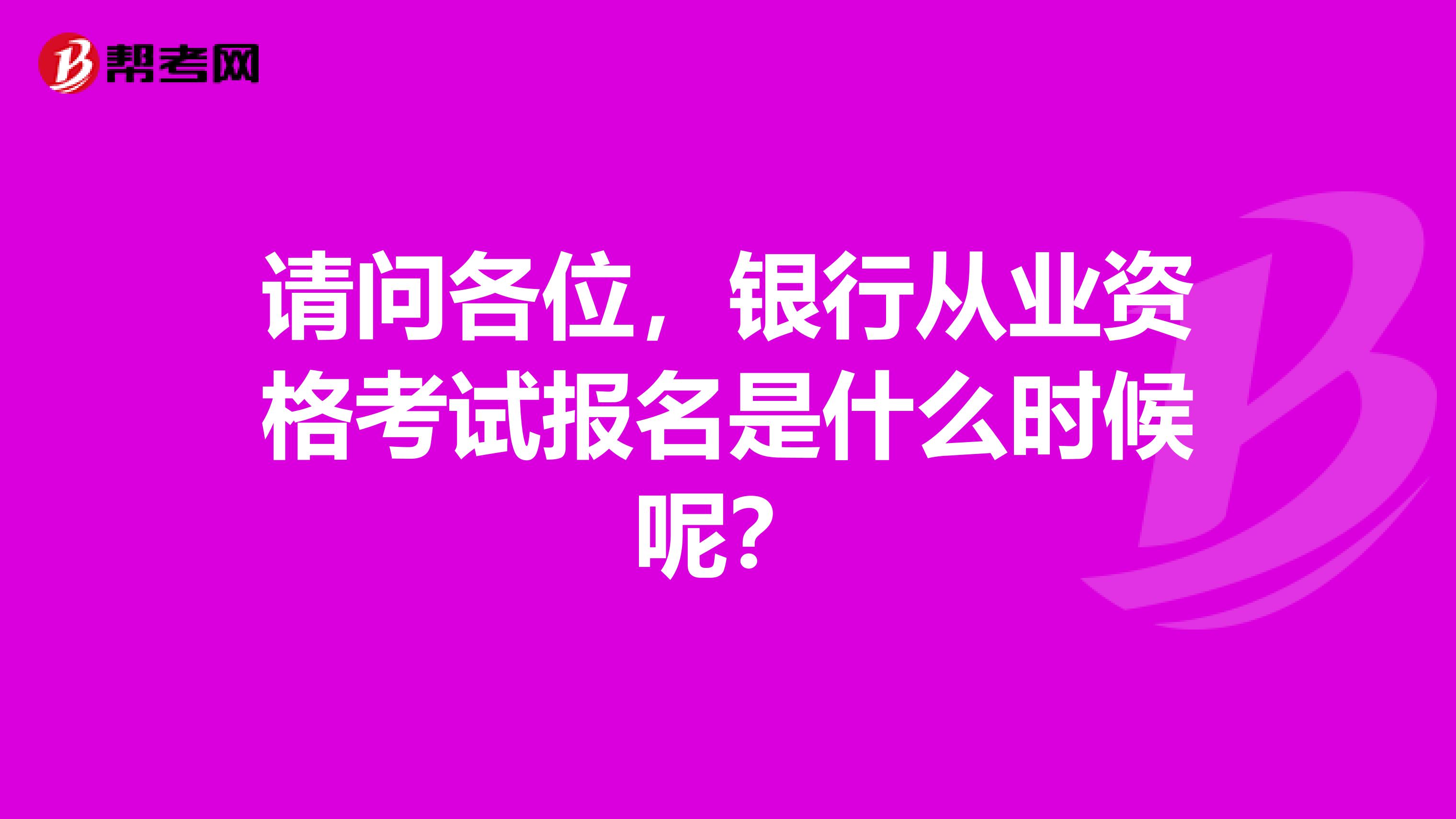 请问各位，银行从业资格考试报名是什么时候呢？