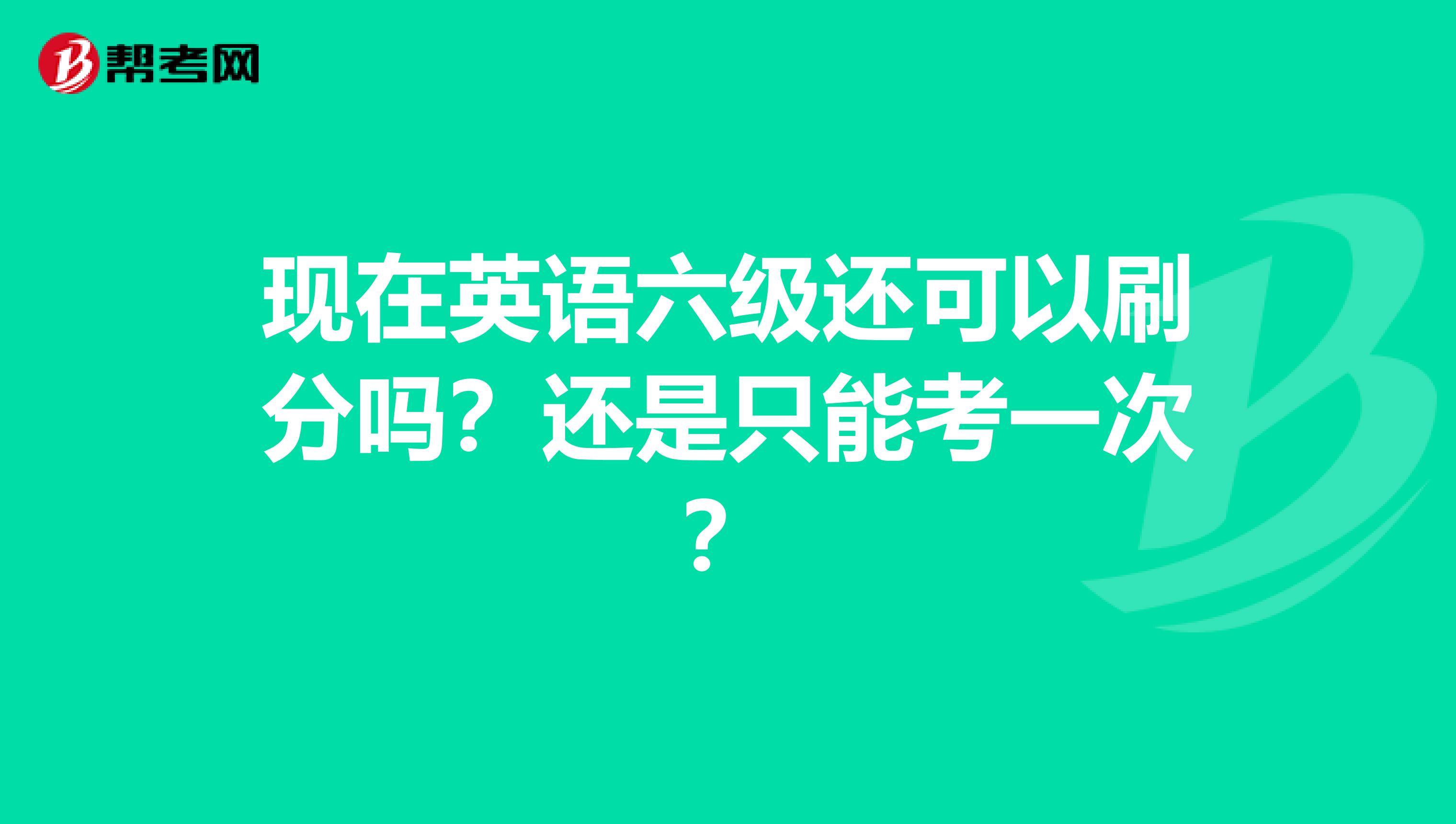 现在英语六级还可以刷分吗？还是只能考一次？