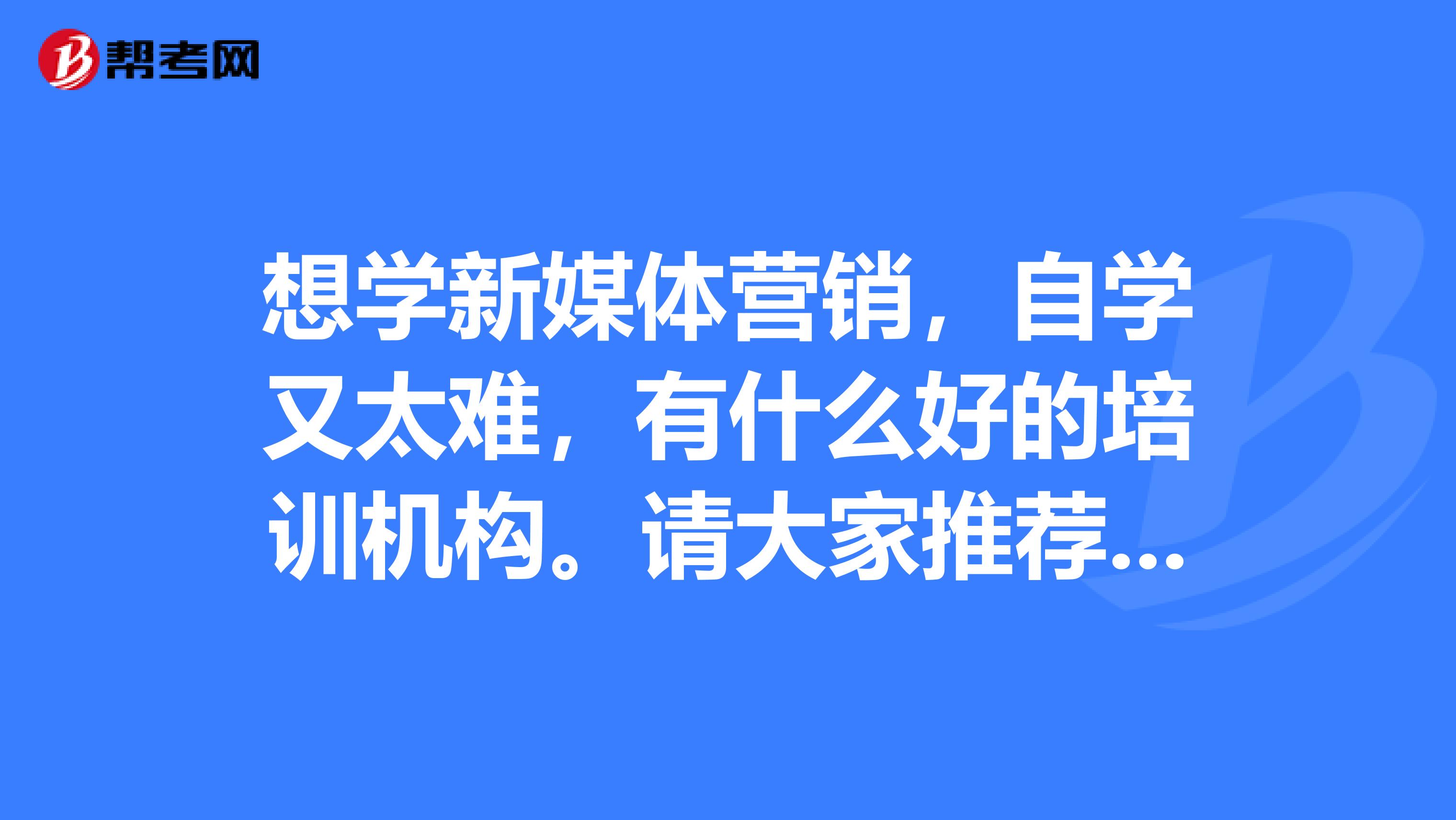 想学新媒体营销,自学又太难,有什么好的培训机构。请大家推荐一个。