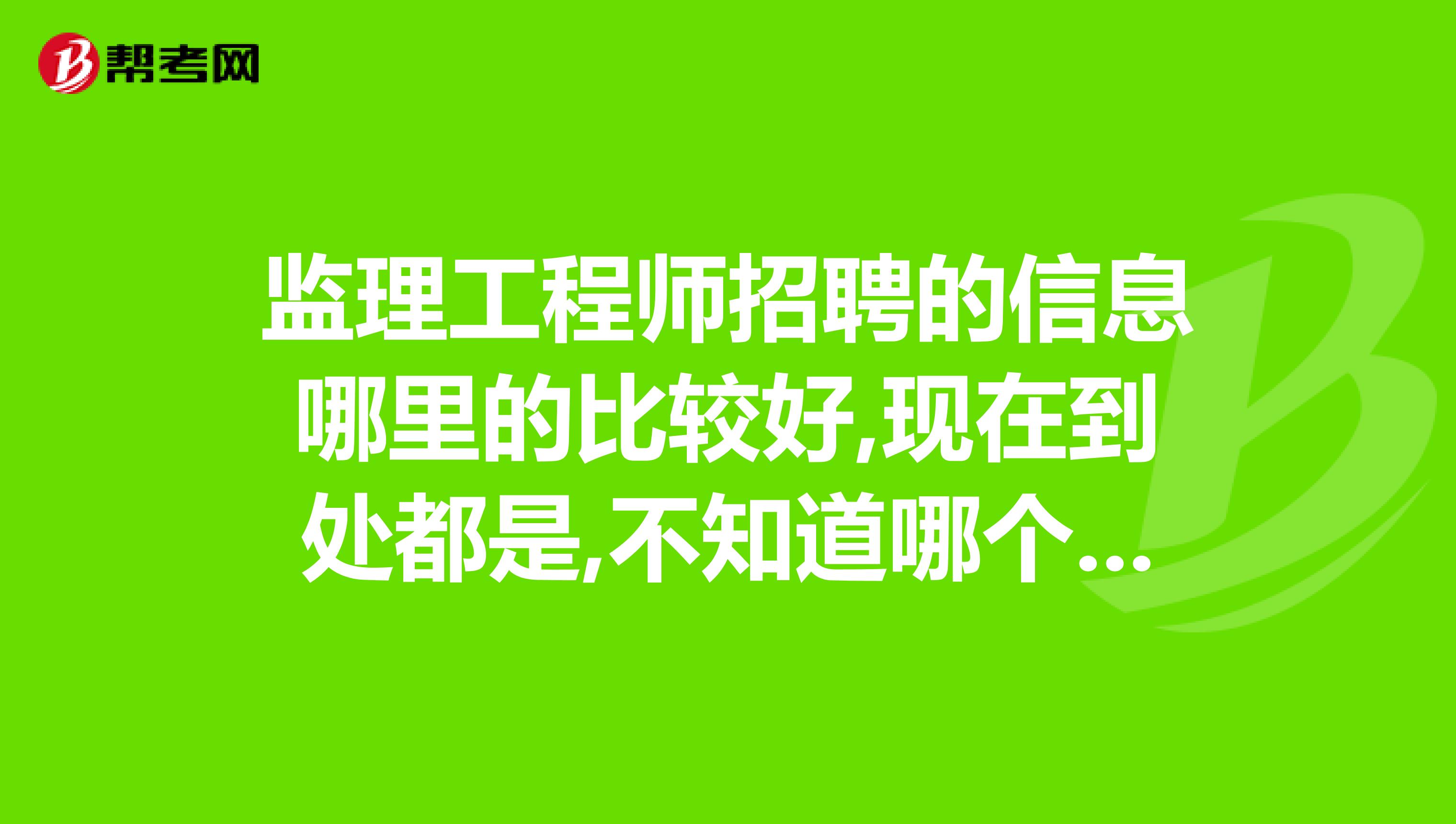 监理工程师招聘的信息哪里的比较好,现在到处都是,不知道哪个是真哪个是假