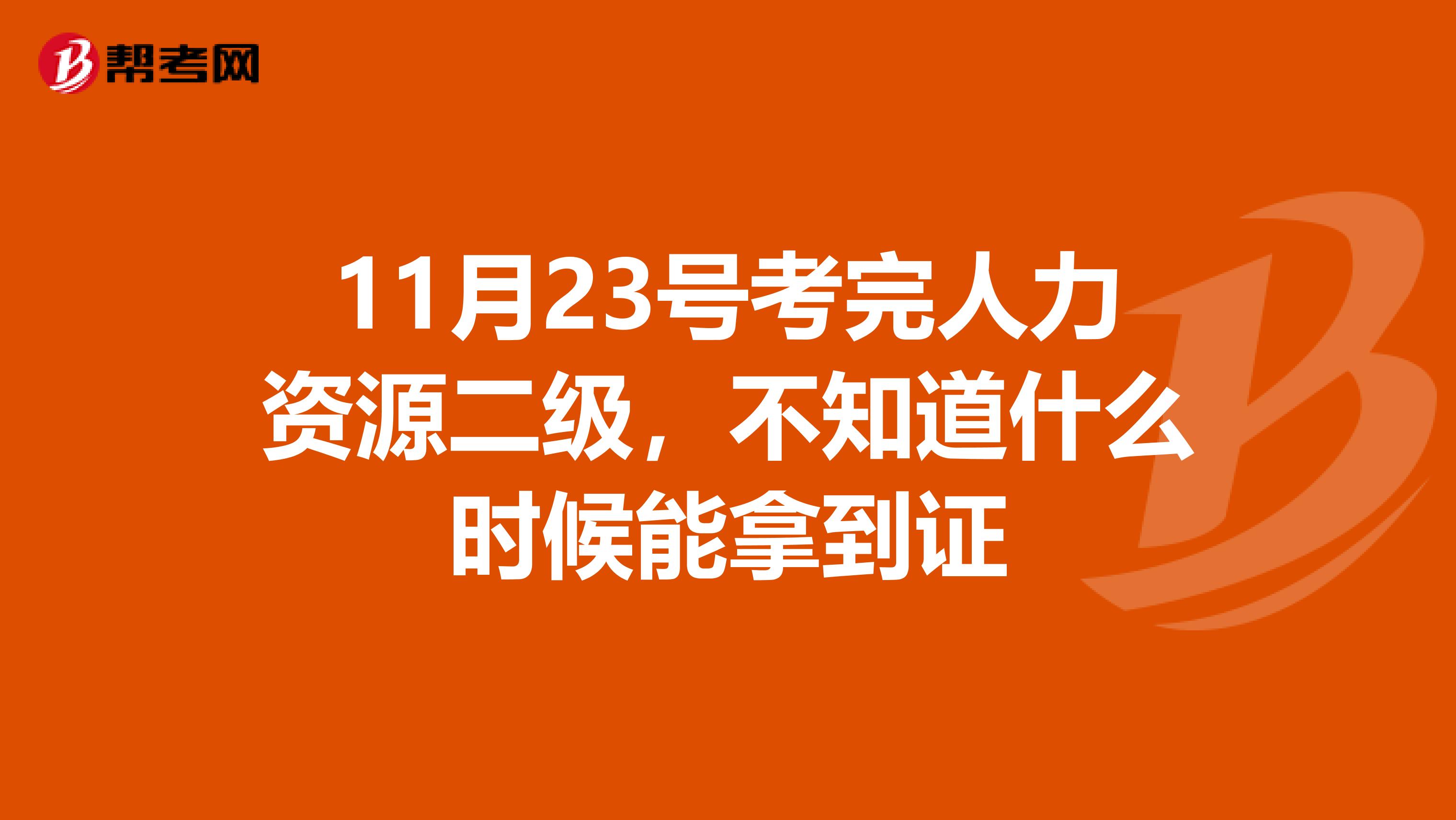 11月23号考完人力资源二级,不知道什么时候能拿到证