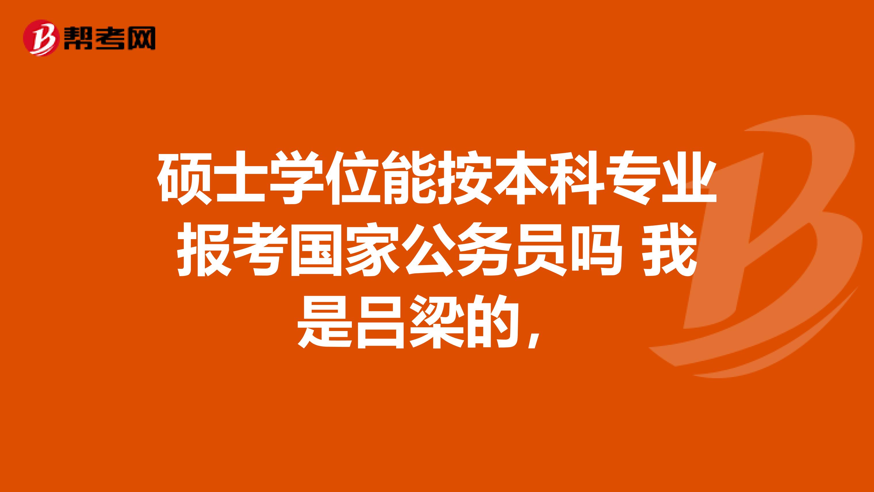 硕士学位能按本科专业报考国家公务员吗 我是吕梁的,