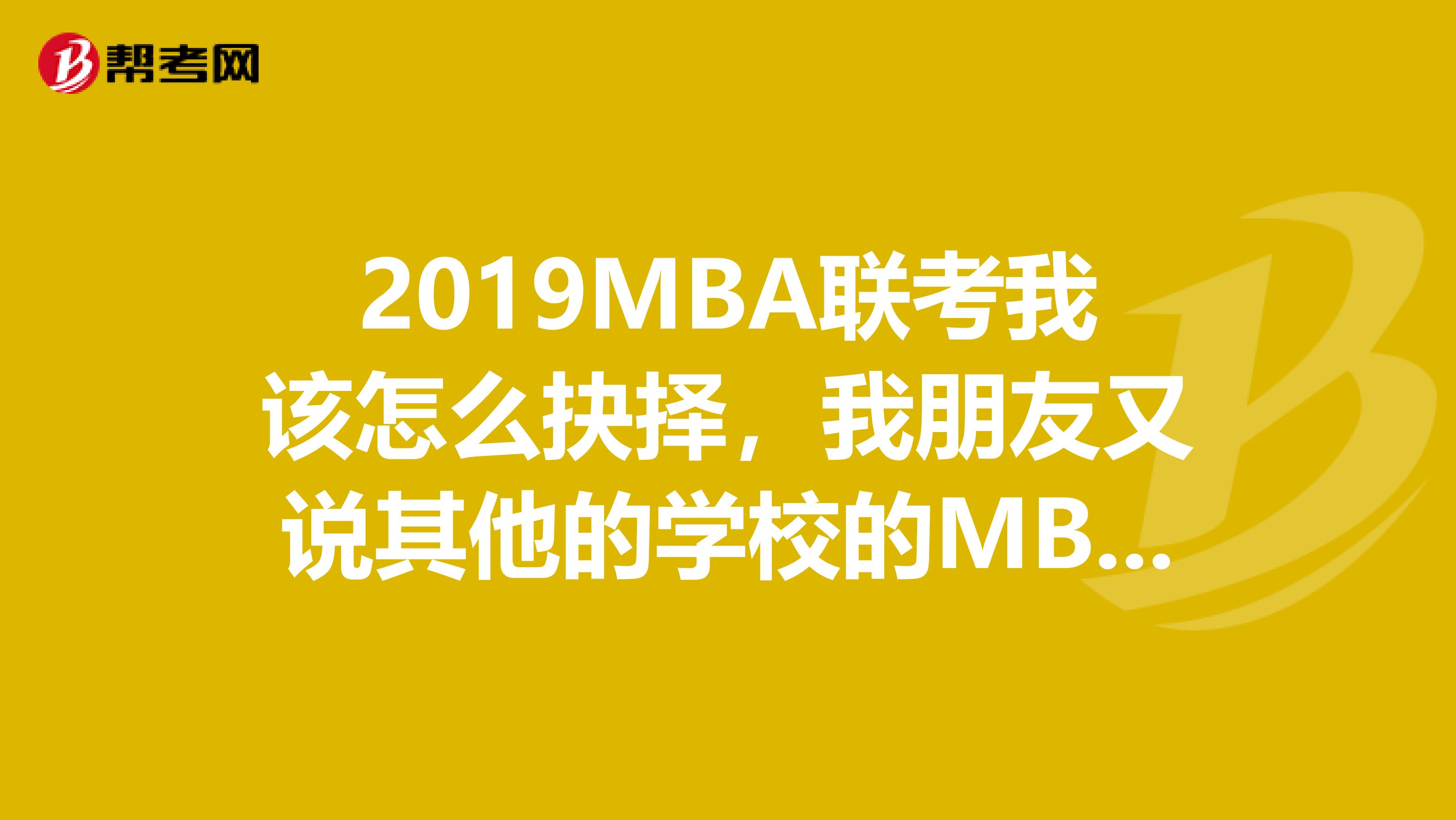2019MBA联考我该怎么抉择，我朋友又说其他的学校的MBA比较好，国外也不错