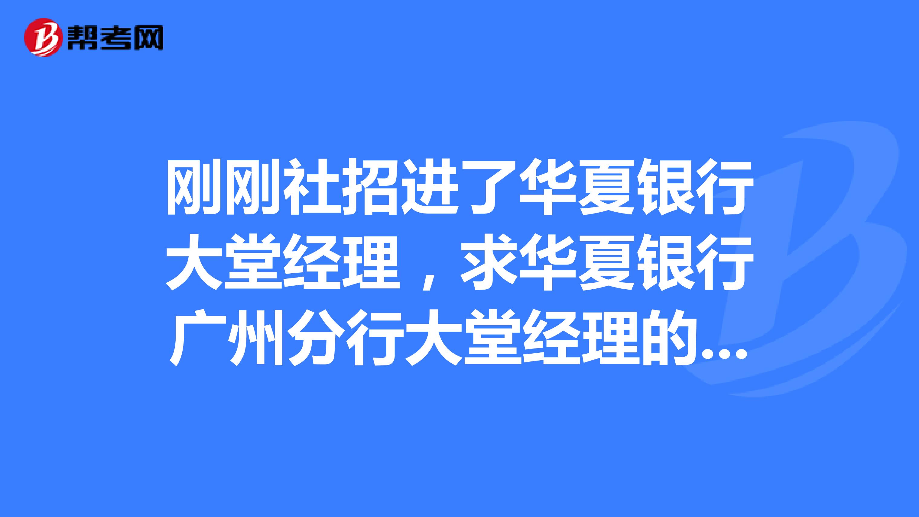 刚刚社招进了华夏银行大堂经理，求华夏银行广州分行大堂经理的同事，有问题想咨询