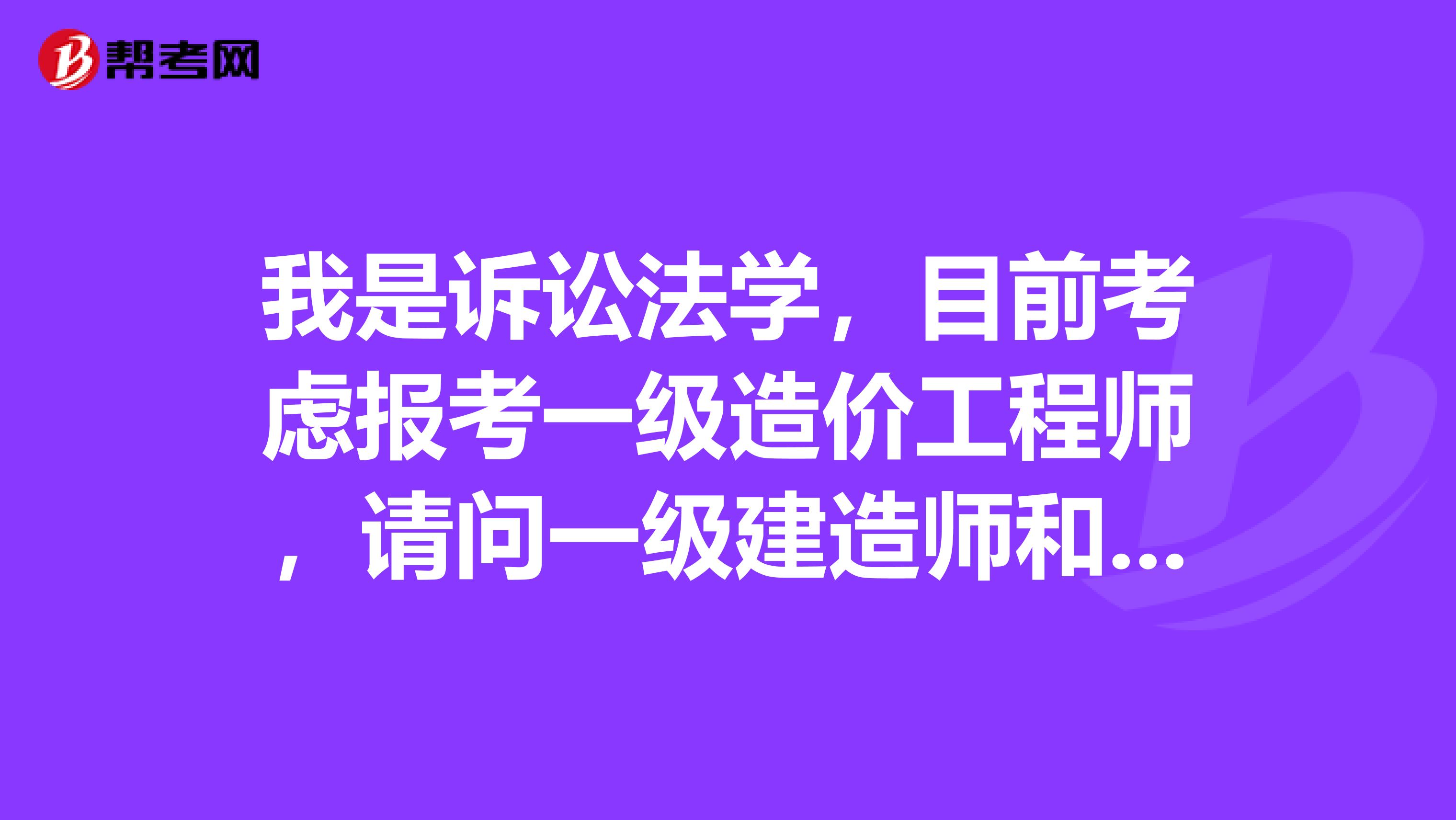我是诉讼法学,目前考虑报考一级造价工程师,请问一级建造师和造价工程师?