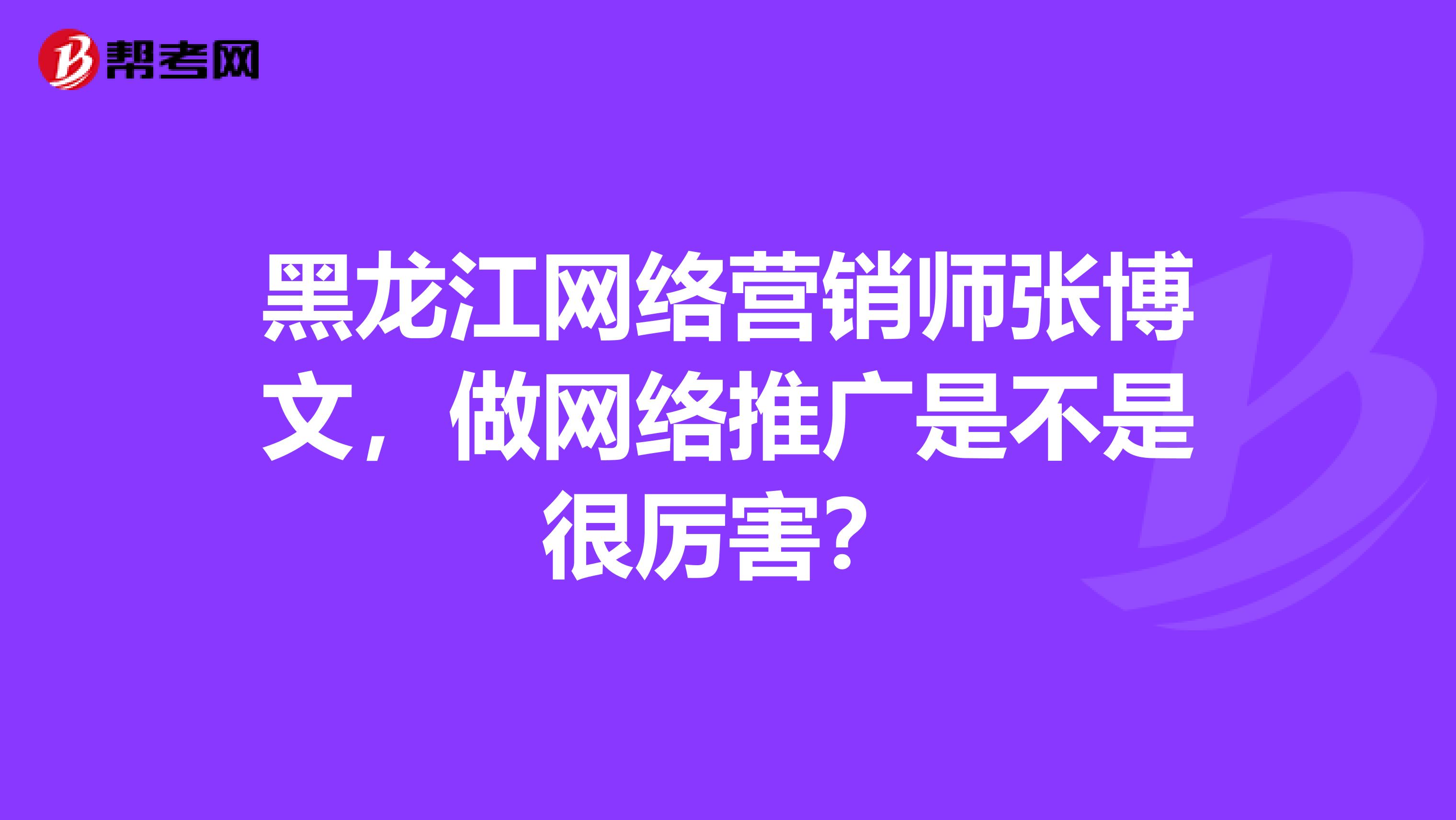 黑龙江网络营销师张博文，做网络推广是不是很厉害？