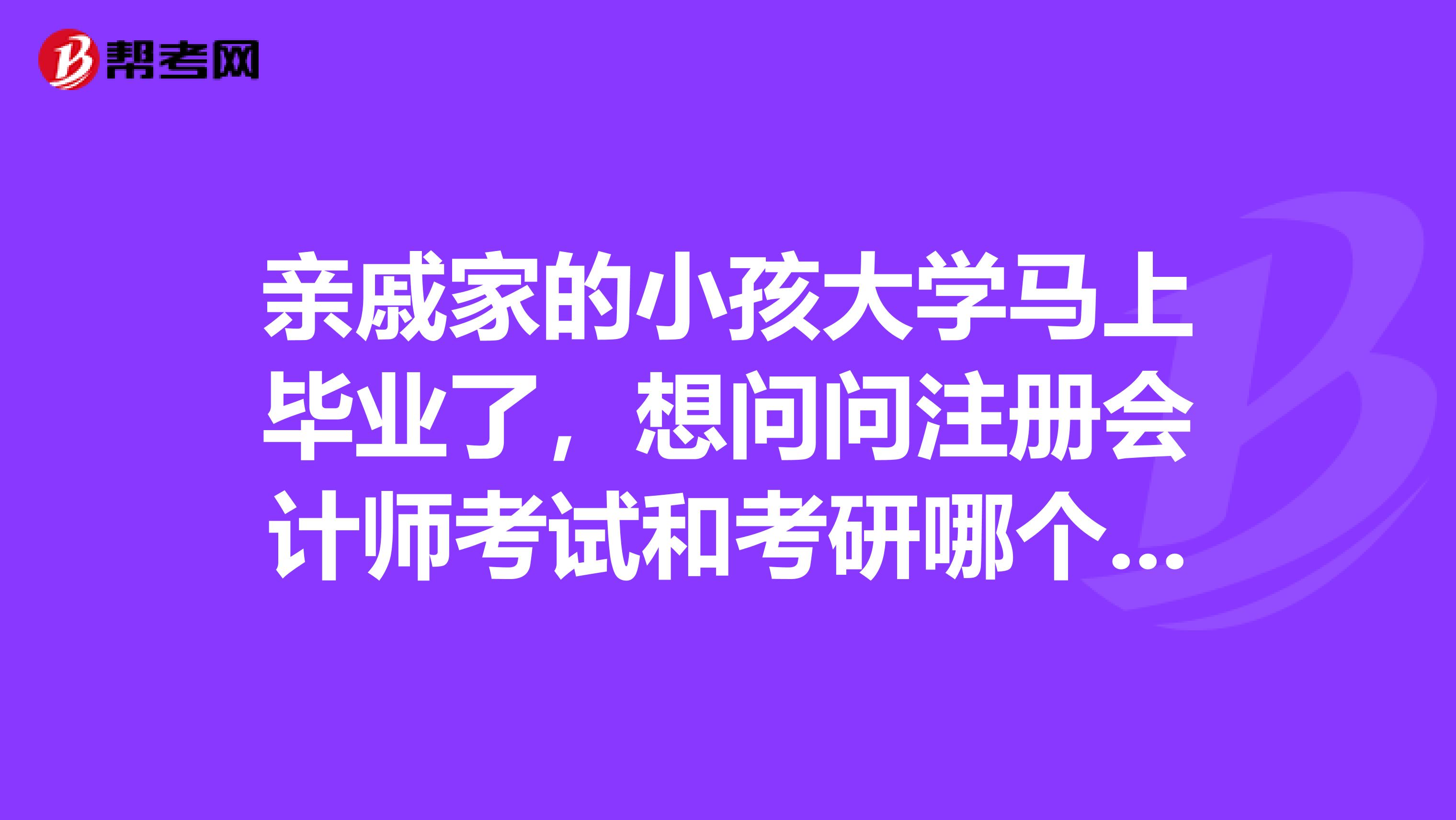 亲戚家的小孩大学马上毕业了,想问问注册会计师考试和考研哪个比较好呢?
