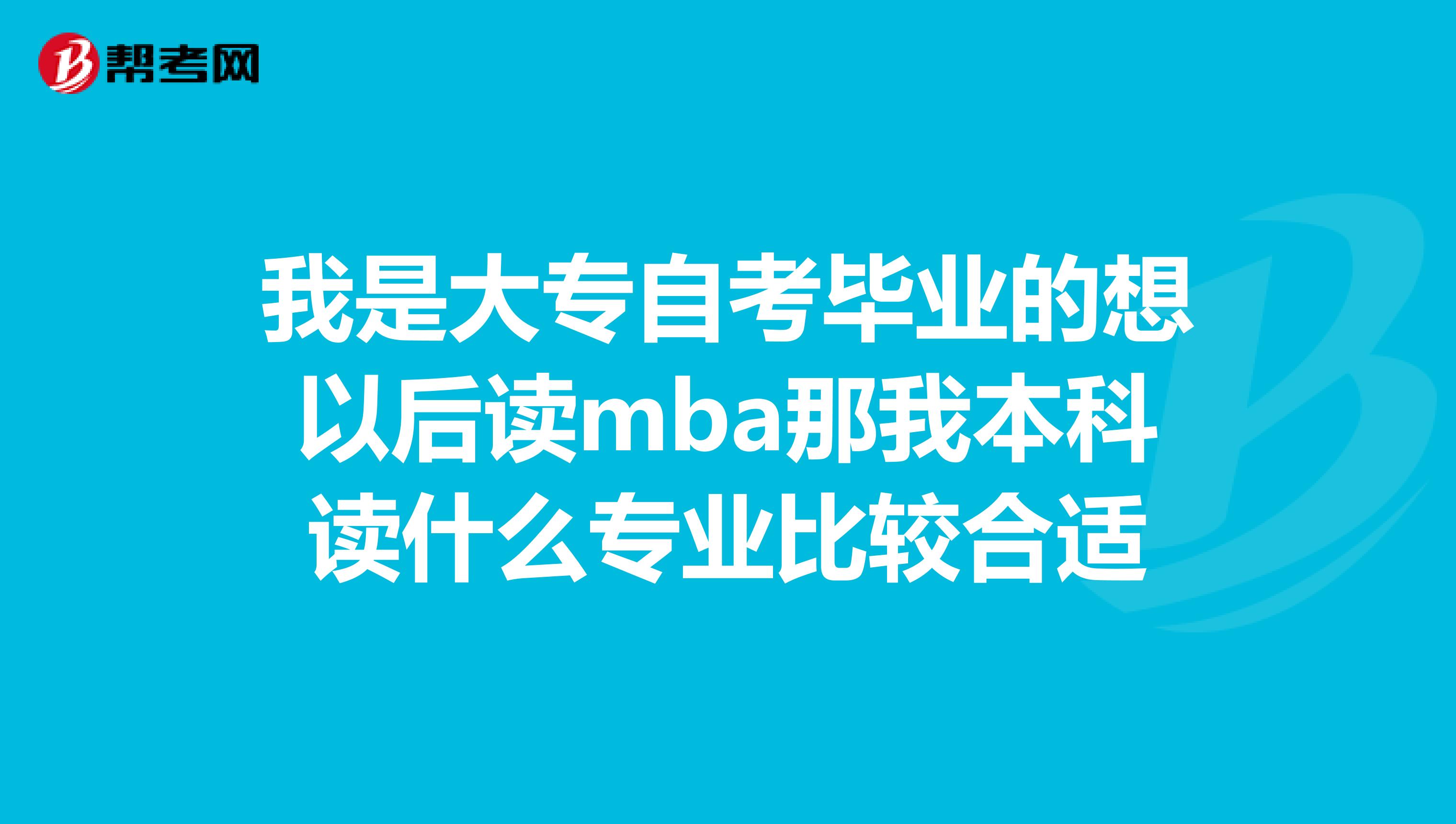 我是大专自考毕业的想以后读mba那我本科读什么专业比较合适
