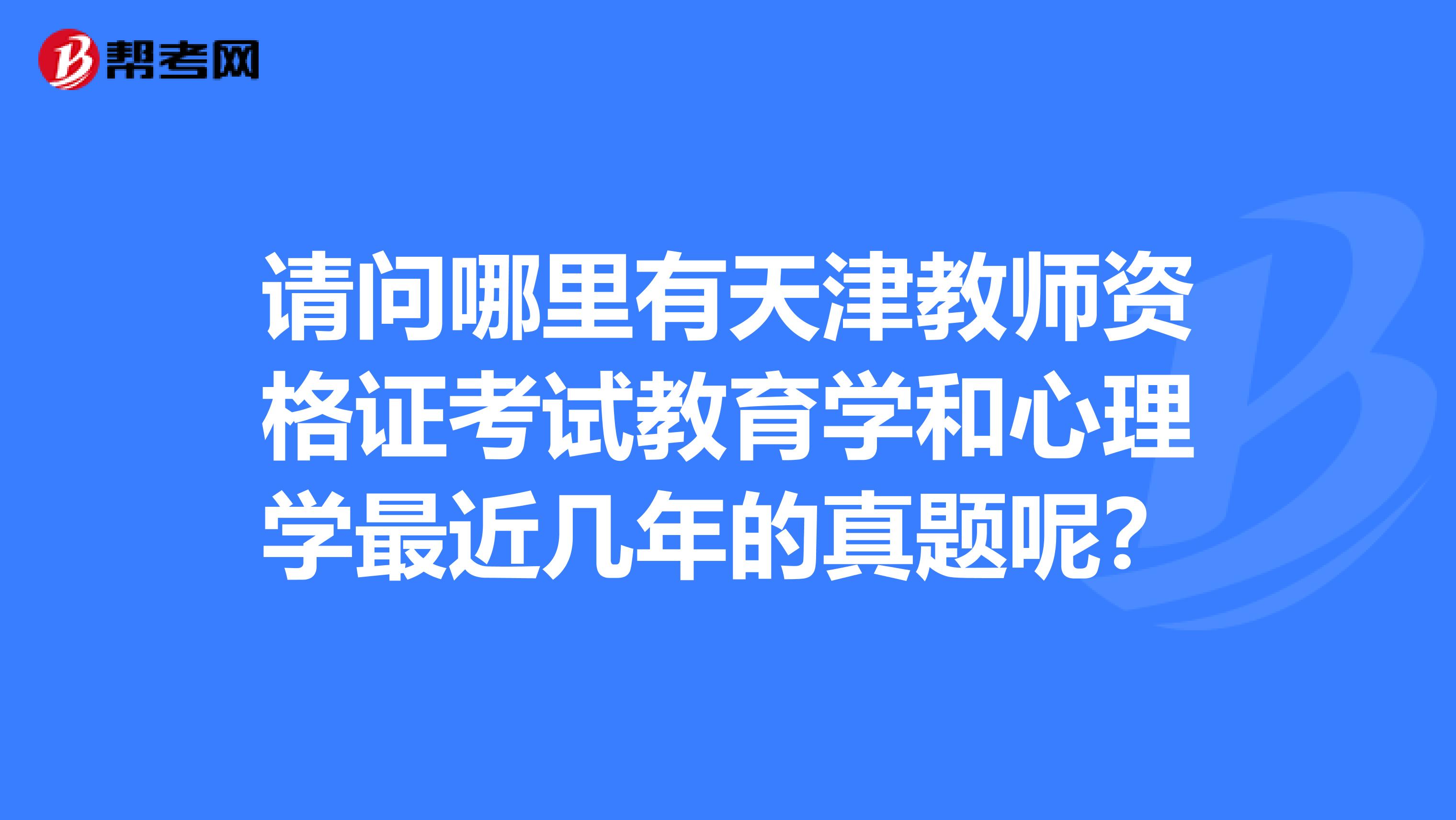 请问哪里有天津教师资格证考试教育学和心理学最近几年的真题呢？