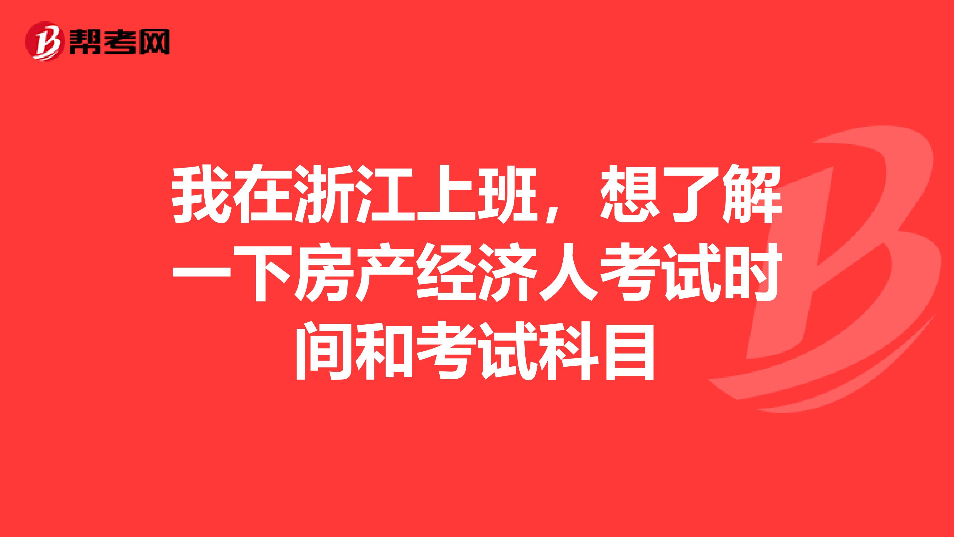 我在浙江上班，想了解一下房产经济人考试时间和考试科目